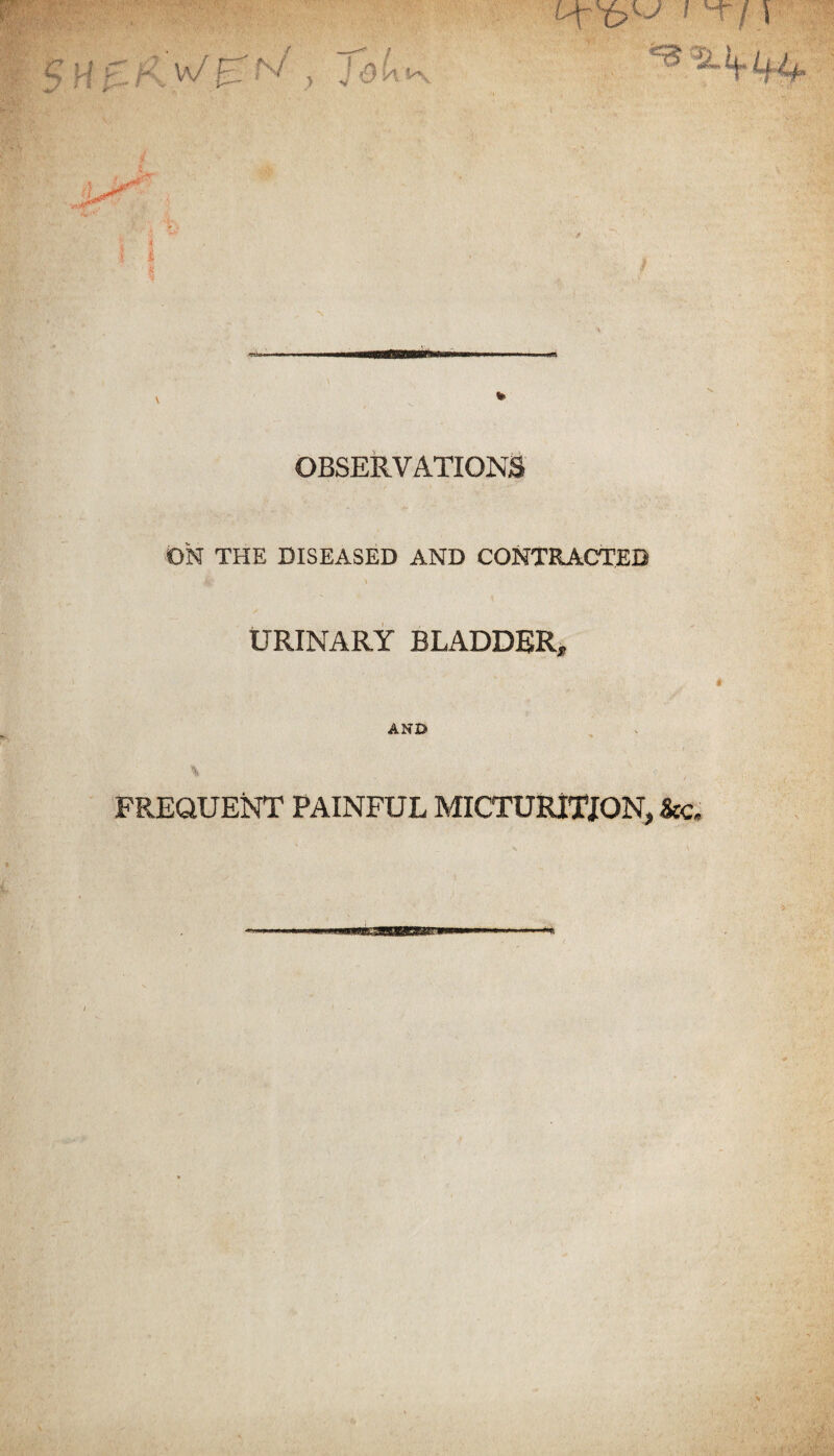 OBSERVATIONS ON THE DISEASED AND CONTRA.CTED URINARY BLADDER* AND FREQUENT PAINFUL MICTURITION, &c.