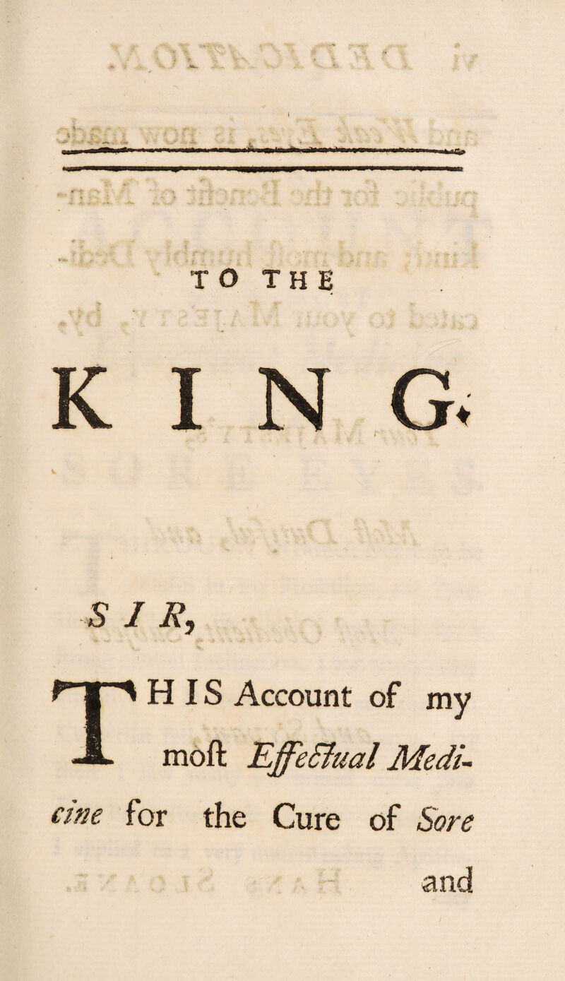 TO THE G. ♦ S’ I K, HIS Account of my moft Effectual Medi- cine for the Cure of Sore and