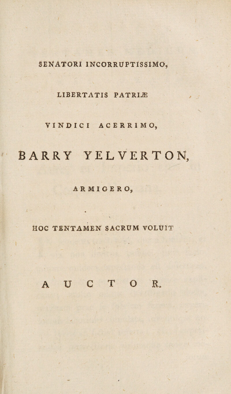 SENATORI INCORRUPTISSIMO, LIBERTATIS PATRIJE VINDICI ACERRIMO, BARRY YELVERTON, ARMIGERO, HOC TENTAMEN SACRUM VOLUIT AUCTOR. X