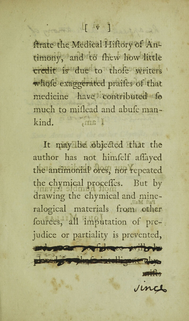 ftrate the Medical Hiftbry of An- * * ■ * f j • r timony, and td fntw how little ♦ | ■credit is* due to thofe writers whofe exaggerated praifes of that medicine have contributed fo much to millead and abufe man- *> < \ kind. i It may .be objected that the author has not himfelf allayed * T t~\ tr the antimonial ores, nor repeated the chymjcal procedhs. But by'- .'2 Ci md xi» jiorn drawing; the chvmical and mine- ‘ # ° \ MM IM ralogical materials from other ~ *\ * . , y fources, all imputation of pre¬ judice or partiality is prevented, i