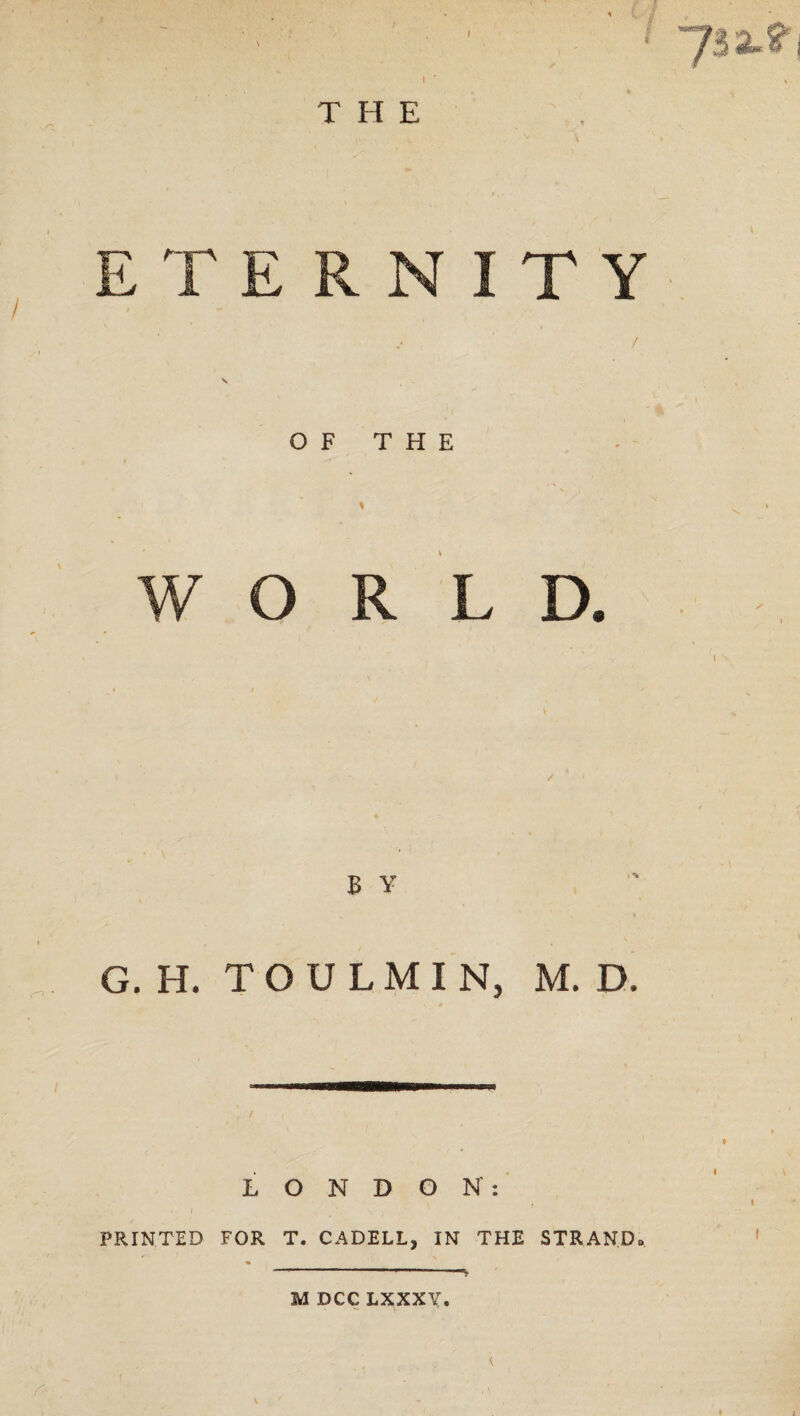 I THE ETE Pv N I T Y / OF THE t ‘ 1 WORE D. G. H. TOULMIN, M. D. LONDON: PRINTED FOR T. CADELL, IN THE STRAND. ... /?' M DCC LXXXY.