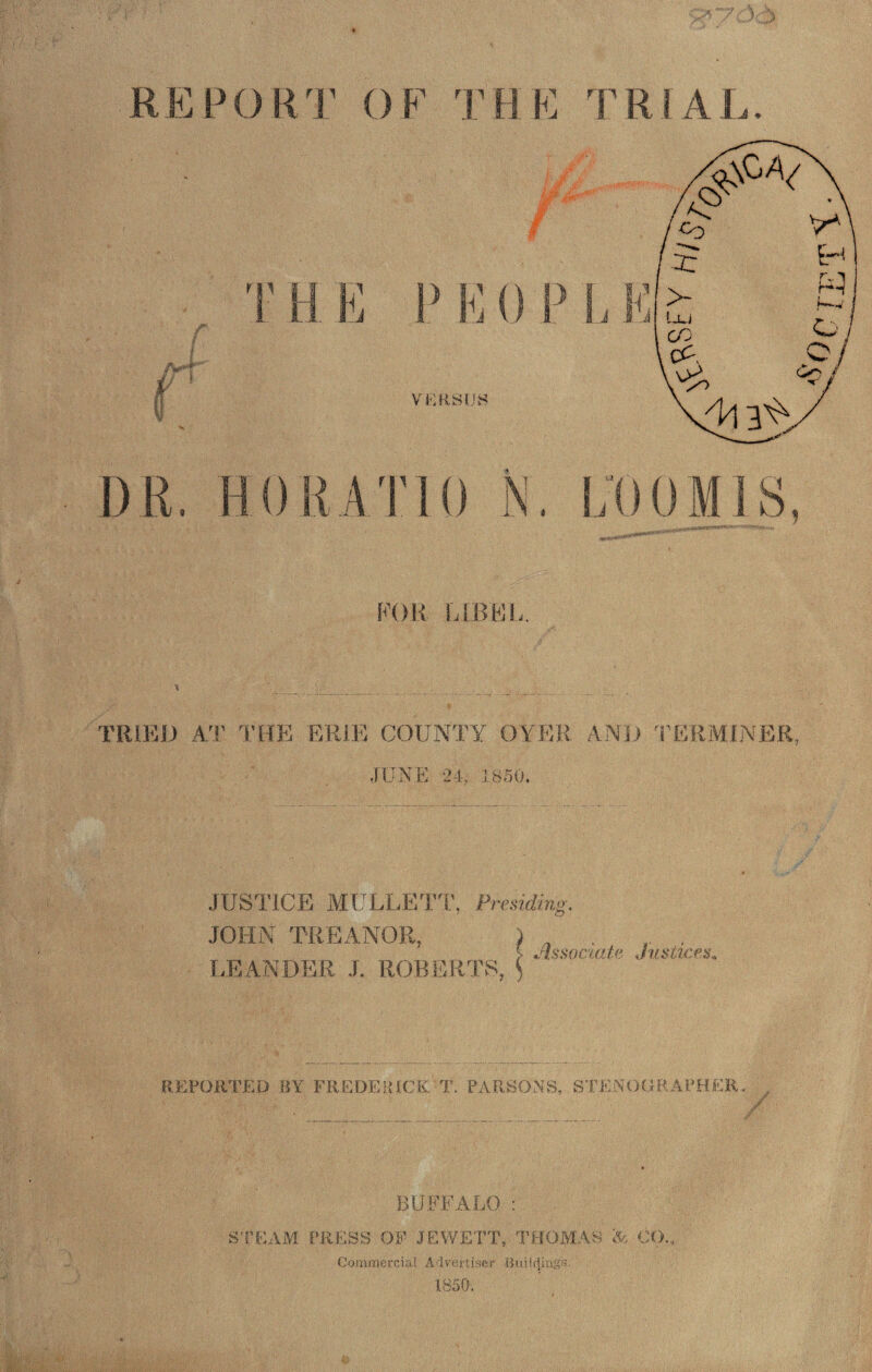 REPORT OF FOR LIBKL. TRIED AT THE ERIE COUNTY OYER AND 'i'ERMINER, N,E 24, 1850, JUSTICE MT^LLETi;, Presidmg. JOHN TREANOE LEANDER J. ROBERTS, issociatf^ Justices^ REPORTED BY FREDEHICK T. PARSONS, STEiNOOBAITCER. / BUFFALO : S'CEAYI PRESS OF JEWETT, THOMAS & CO,, Commercial Aivertiser BuilfUngs. 1850,