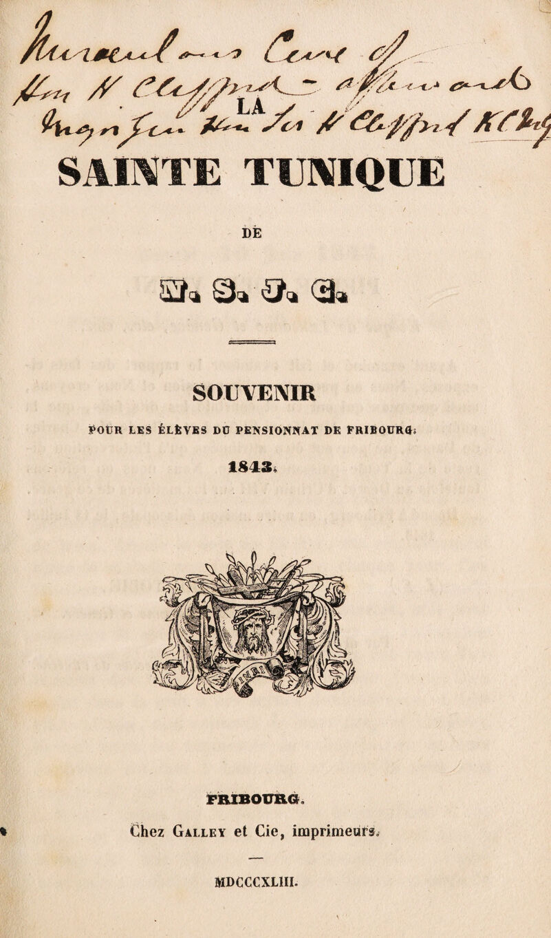 SAINTE TUNIQUE DÈ Q» ‘sjta *3» SOUVENIR POUR LES ÉLÈVES DU PENSIONNAT DE fRIBQURGU 1843, FRIBOURG. Chez Galle y et Cie, imprimeurs» MDCCCXL1II.