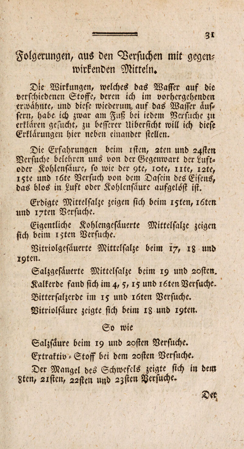 Folgerungen/ au$ Den ^erfudjen mit gegen? witfenben Mitteln. £)ie SBirftmgcn, t»etd)cS baö SBaffH' auf bie t>erfd)tebenen (Stoffe, beren Id) im oori>ergef)enbett erwähnte, unb biefe wieberunv auf baß SBaffer auf fern, habe ich ^war am gttf? bet tebem $erfud)e $tt erHdren gefacht, $u befferer Uiberftcbt wid id) biefe (Erfldrungen fyitt neben einanber fledern Die (Erfahrungen beim iffen, 2ten unb 24flett §8erfud)e belehren un$ oon ber ©egenwart ber £uft* ober $ohlenfditrc, fo wie ber 9te, rote, nte, i2te, i5te unb röte $erfud) oon bem Dafein be$ (Eifetrö/ baß blo£ in JBuft ober Äohlenfdure aufgelbfl ifl, Qrrbi^te $?ittelfal£e geigen ftd) beim i5fen, iöfen xtnb i?ten 2Scrfud)e. (Eigentliche $of)tengefduerte ^ittelfal^e feigen ftd) beim isten 2$erfud)e. SSttriolgefduerte €9?ittelfal$e beim 17, 18 unb i9tem ©al^gefduerte 90littelfal$e beim 19 unb 2ojlett. $alferbe fanb fid) im 4,5,15 unb röten 23erfud)e, q3itterfal$erbe im 15 unb röten $erfud)e. SSitriolfdure geigte ftd) beim 18 unb i9tem v » ' 60 wie ©al^faure beim 19 unb 2oflen Serfttche. (Ejdraftio * (Stoff bei bem 2ojlen $erfud)e. Der Mangel biß Schwefel geigte ftd) in bm 8tm, 2iflen, 22\len unb 23fleu SJerfuche* Dec