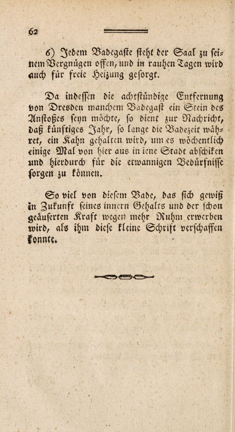 (, #2 - I • ' > ^ • I 6) 3c6cm 35aöegafle fieljf ter ©aaf 5« fei* ItemSSergnügen offen, unb in rauben ^agen wirb <utcf> für freie .Speijung geforgf. . ■ . ■' W . • ■. ©a tn&ejfen die ad? f (fündige (Entfernung Don ©resben manchem 52>adcgafl ein ©fein des 3fnflo0c6 fei;n mochte, fo dient $ur Öiacfcricbt, $aß fünftiges 3a$r, fo lange bk 12Jabe$eif xoafy ret, ein Äaßn gehalten tvitb, um es tDOcbentlicfr einige 59?af von bter aus in icne @ra5t abfebifen imb ^ierburct? für die etmannigen SJeoürfmjfc forgen ju fonnen, @0 \ml Don die fern SSade, das ftdb gewifj in gufunft feines inner« ©efjafrs und der fdbon geauferten .Kraft megert mef)r £Rufjm erwerben wirb, als i£m diefe Keine ©c^rtft Derfc^affen fonnte* \ /