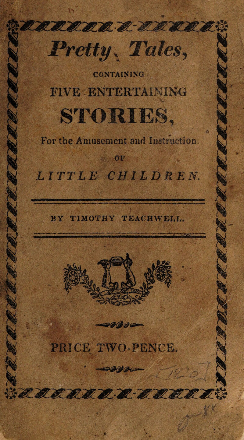 CONTAINING FIVE entertaining STORIEi, #- ■ « For the Amusement anil Instr\totion. OF LITTLE CHILDREN, .. .... S’ •—'——“1-ig BY TIMOTHY TEACHWHHL. ^ .^ ^ PRICE, TWO*PEN0E. 1*1- ■ ■ I .' ■ H