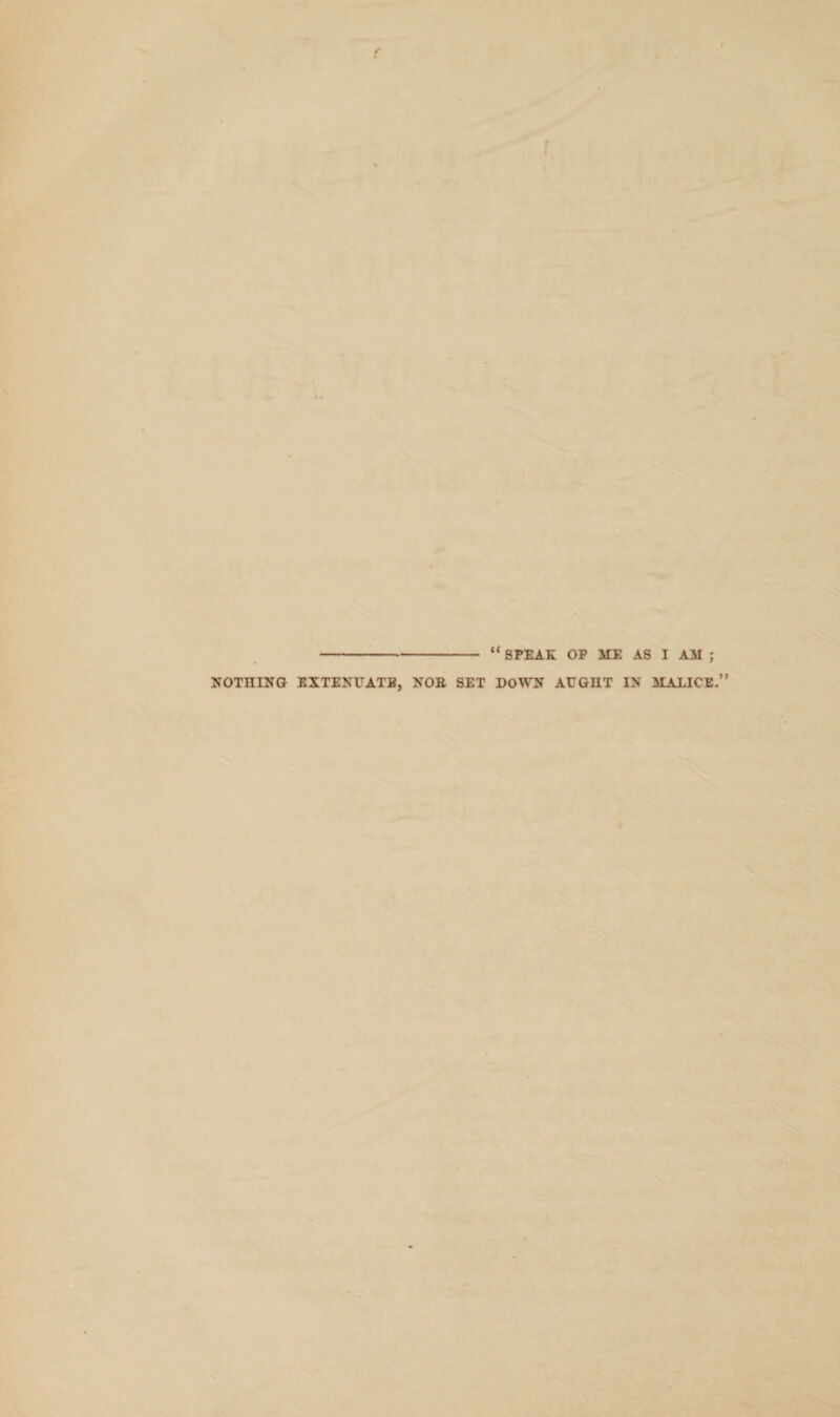 -“ SPEAK OF ME AS I AM ; NOTHING EXTENUATE, NOE SET DOWN AUGHT IN MALICE.”