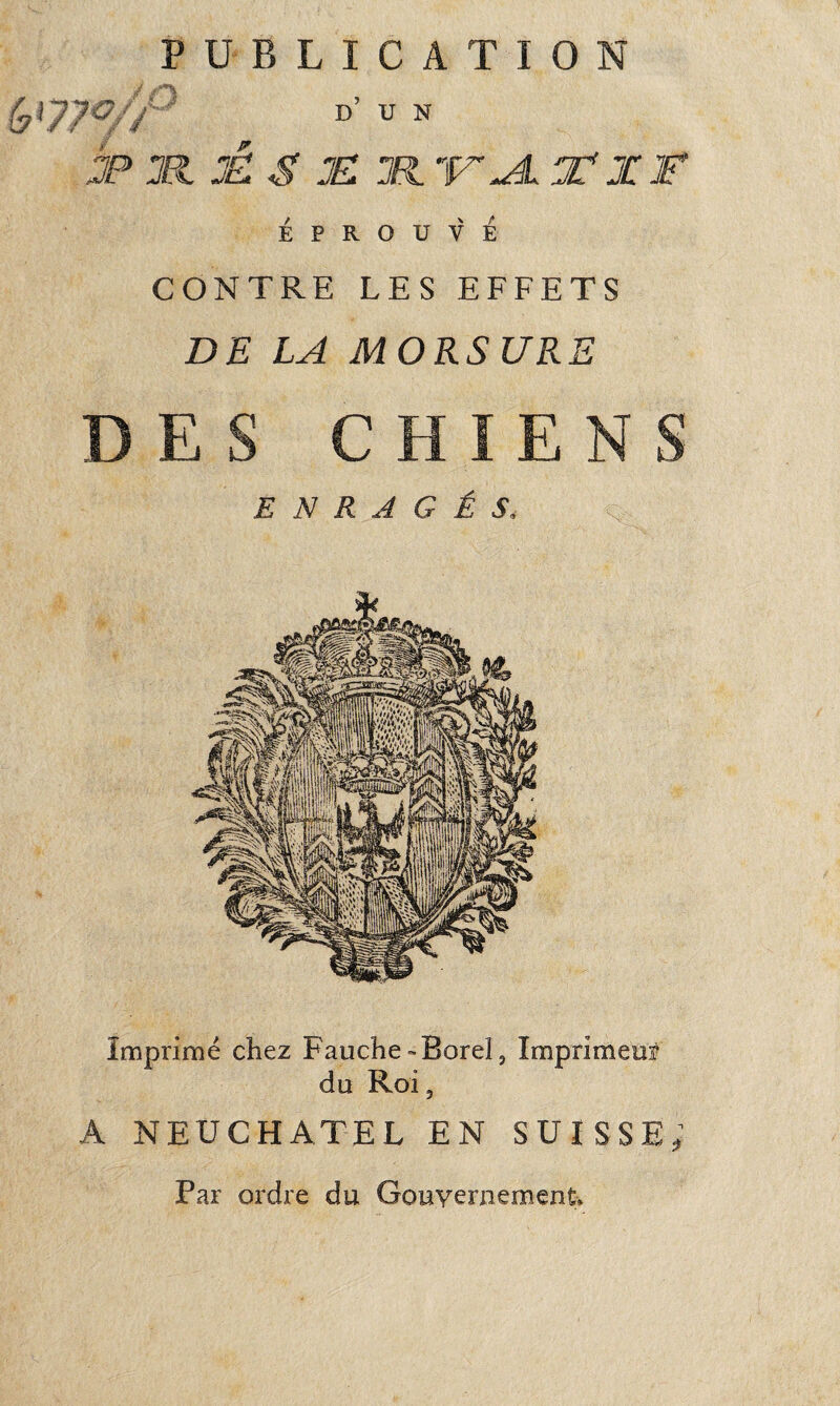 D’ U N JP M :â S J£ jR TT-A Txr JO ÉPROUVÉ CONTRE LES EFFETS DE LA MORSURE DES CHIENS ENRAGÉS, Imprimé chez Fauche-Bord, Imprimeur du Roi, A NEUCHATEL EN SUISSE; Par ordre du Gouvernement»