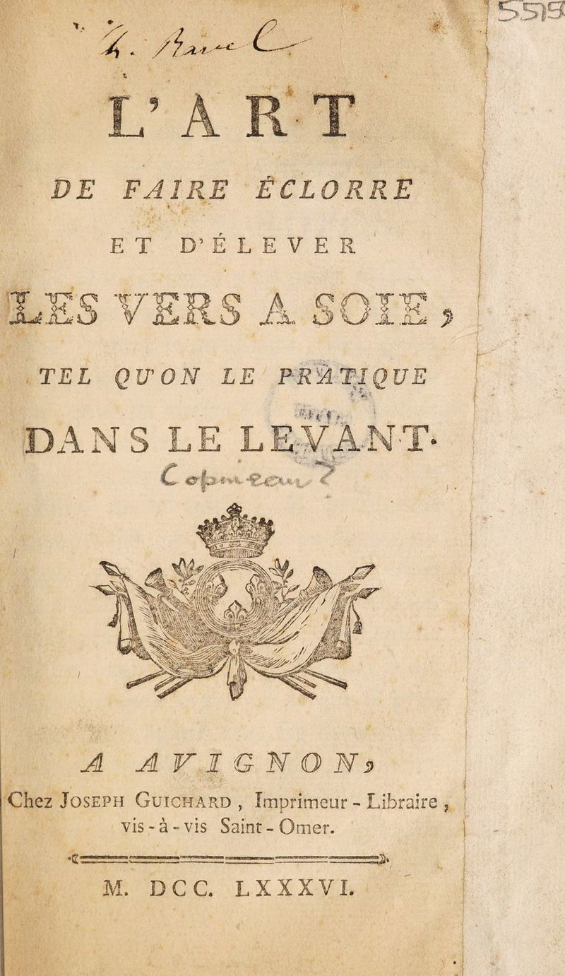 4 ■ ÆjA L’ A R T DE FAIRE ÉCLORRE E T D’ELEVER LES VERS A SOIE , TEL QU’ON LE PRATIQUE ■ *4 DANS LE LEVANT A AVIGNON» Chez Joseph Guichard , Imprimeur - Libraire , vis-à-vis Saint-Orner. j M. DCC. L XXXVI.