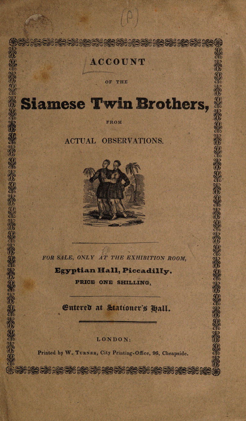 OF THE Siamese Twin Brothers FROM ACTUAL OBSERVATIONS. s FOR SALE, ONLY AT THE EXHIBITION ROOM, Egyptian Hall, Piccadilly. PRICE ONE SHILLING, ©ntmfc at Jbtattowr’# J^alL LONDON: