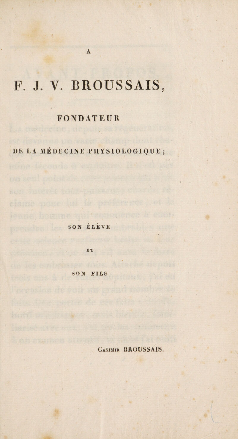 I A F. J. V. BROUSSAIS, FONDATEUR DE LA MÉDECINE PHYSIOLOGIQUE; SON ELEVE ET SON FILS Casimir BROUSSAIS»