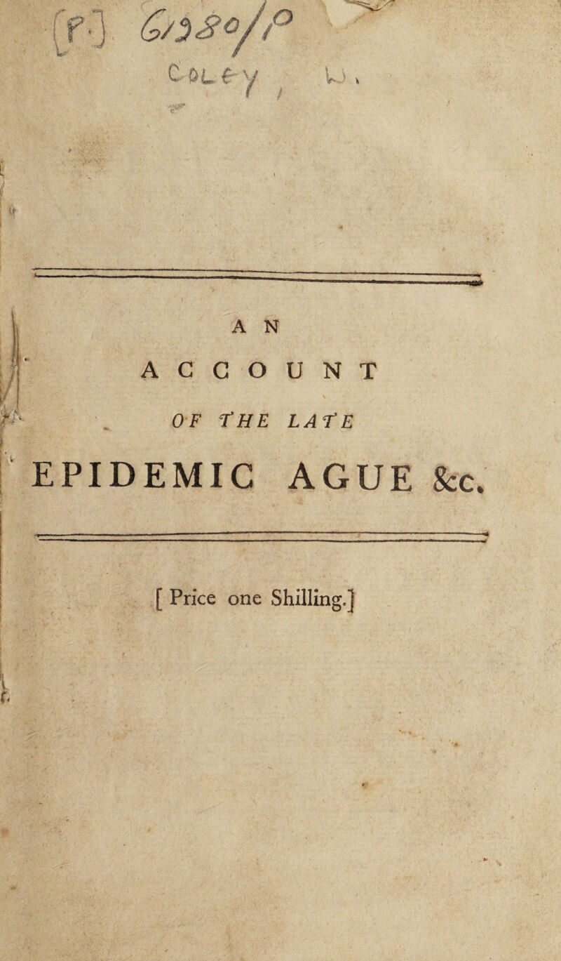 cotf y U » V n A A N ACCOUNT OF THE LATE EPIDEMIC AGUE &c. [ Price one Shilling.]