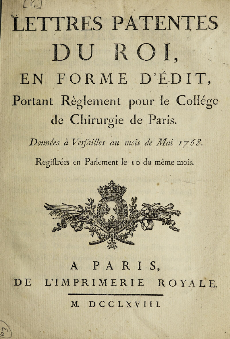 I l I I RF S PATENTES DU RO EN FORME DÉDIT, Portant Règlement pour le Collège de Chirurgie de Paris. Données à Veifailles au mois de Mai i y 68. Regiftrées en Parlement le i o cfn même mois. DE