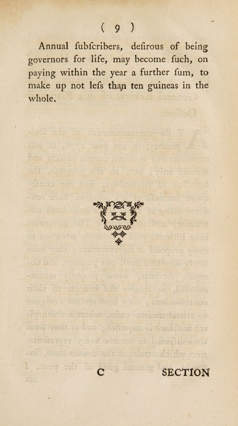 Annual fubfcribers, defirous of being governors for life, may become fuch, on paying within the year a further fum, to make up not lefs than ten guineas in the whole.