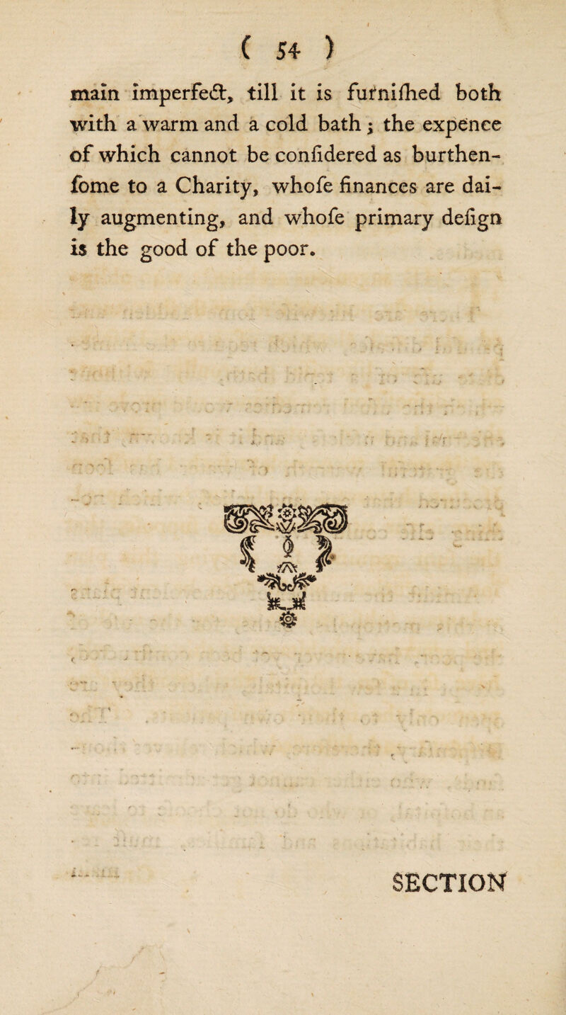 ( 54 ) main imperfect, till it is futnilhed both with a warm and a cold bath ; the expenee of which cannot be confidered as burthen- fome to a Charity, whole finances are dai¬ ly augmenting, and whofe primary defign is the good of the poor. £ * ** 4- -*• SECTION