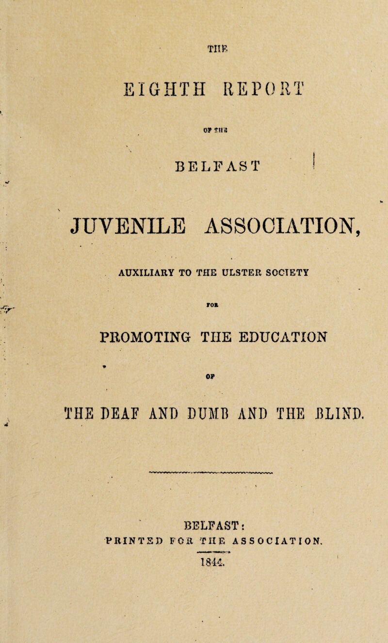 tub EIGHTH REPORT OF S!l* BELFAST JUVENILE ASSOCIATION, i , AUXILIARY TO THE ULSTER SOCIETY FOR PROMOTING THE EDUCATION THE DEAF ANT) DUMB AND THE BLIND. BELFAST t PRINTED FOR THE ASSOCIATION. 1844. i