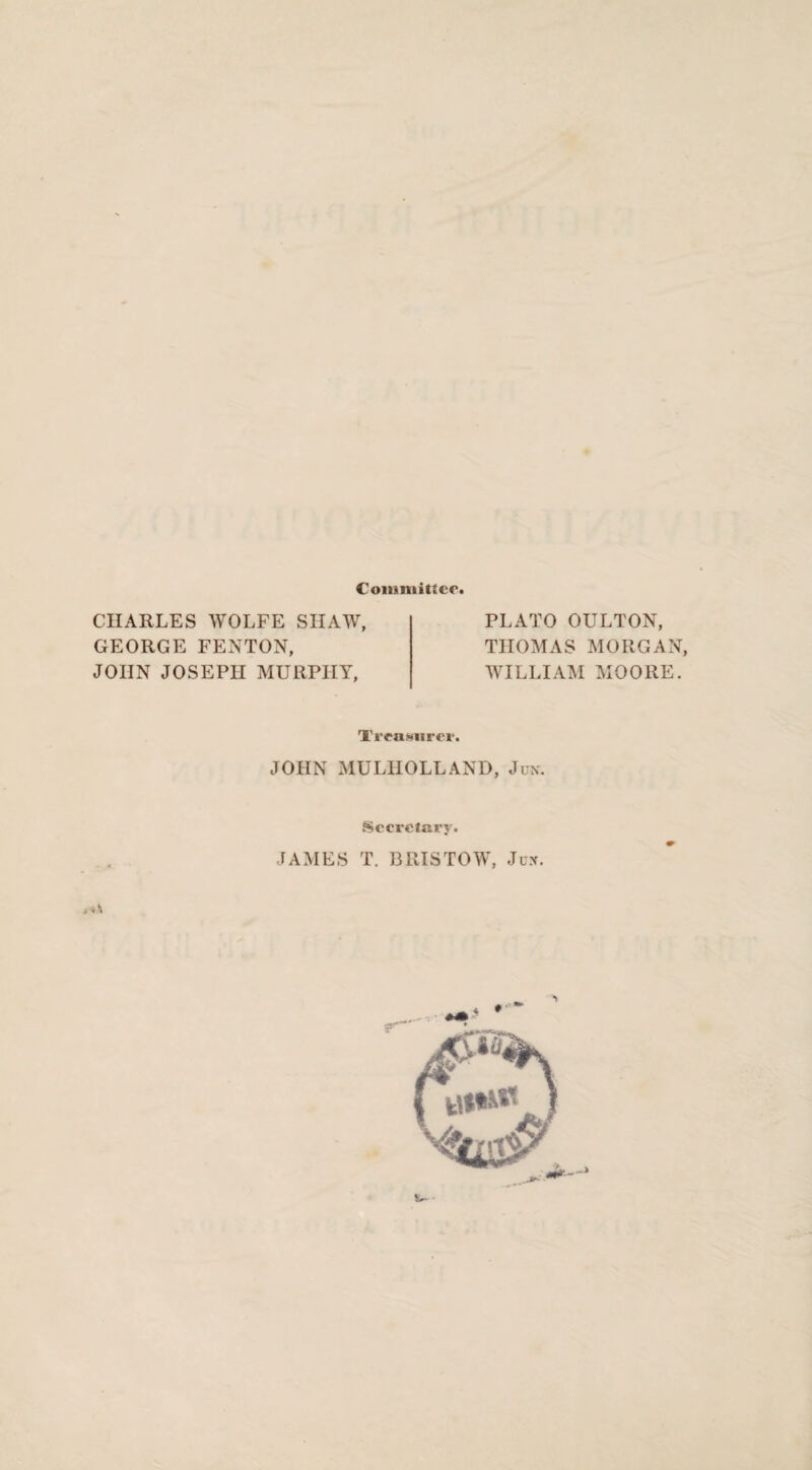 Committer. CHARLES WOLFE SHAW, GEORGE FENTON, JOHN JOSEPH MURPHY, PLATO OULTON, THOMAS MORGAN, WILLIAM MOORE. Treasurer. JOHN MULHOLLAND, Jun. Secretary. JAMES T. BRISTOW, Jux. s,\