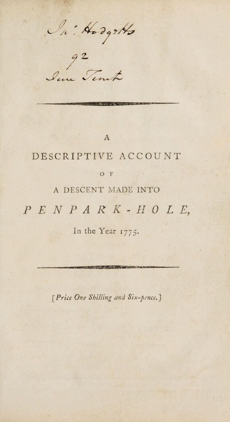 / a) 2- A DESCRIPTIVE ACCOUNT O F A DESCENT MADE INTO PEN PARK-HO L E In the Year 1775. \ Price One Shilling and Six-pence. J