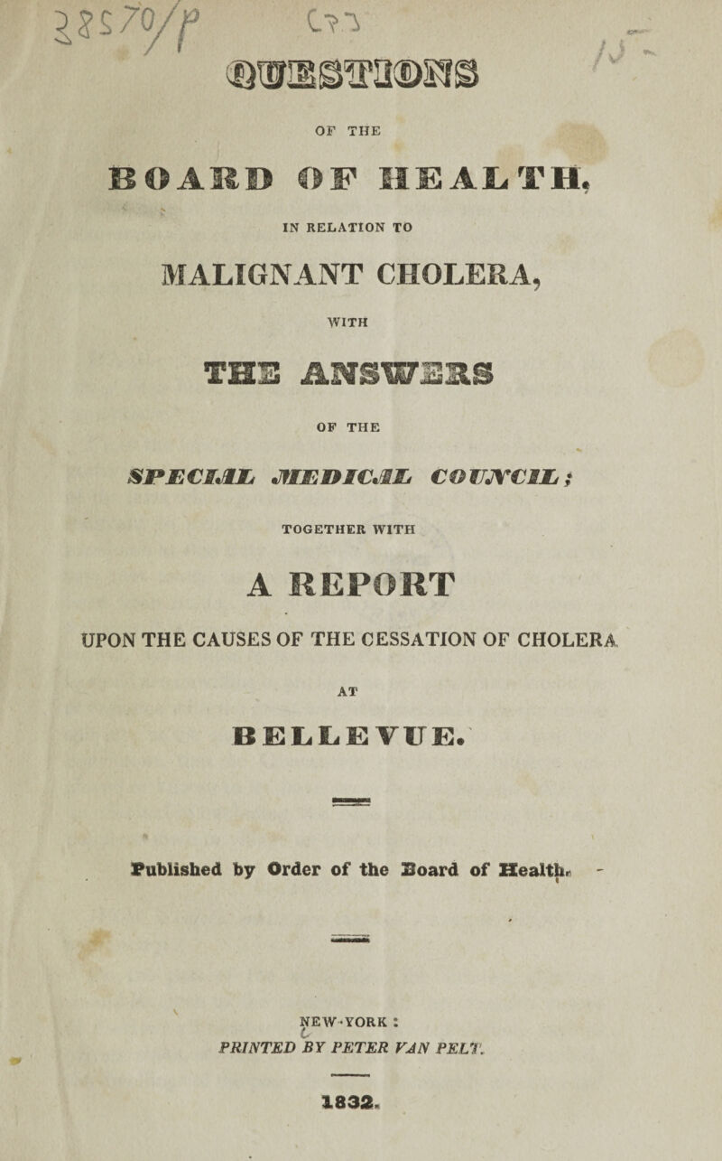 BOARD OF HEALTH, IN RELATION TO MALIGNANT CHOLERA, WITH THU OP THE speciju* moemcm coujrciJLi TOGETHER WITH A REPORT UPON THE CAUSES OF THE CESSATION OF CHOLERA BELLEVUE# Published by Order of the Board of Health* - NEW-YORK : PRINTED BY PETER VAN PELT. 1832-