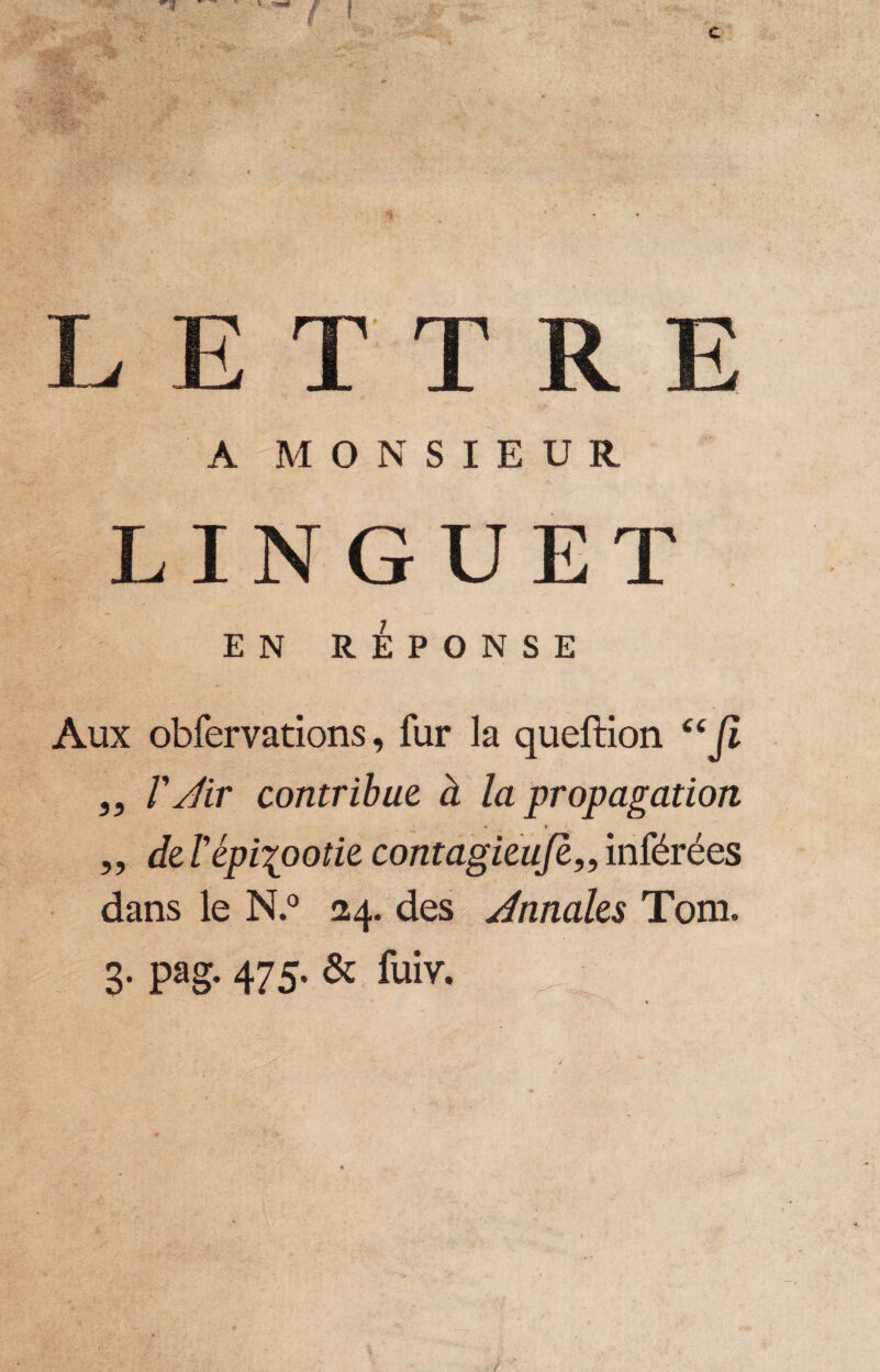 A MONSIEUR LINGUE T E N RÉPONSE Aux obfervations, fur la queftion “fi „ FÆr contribue à la propagation - t t ' „ de l'épizootie contagieu[e„ inférées dans le N.° 24. des Jnnales Tom, 3. pag. 475. & fuiv.