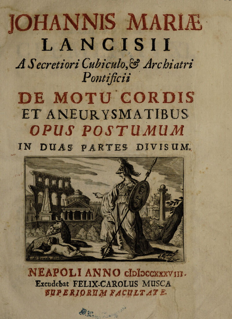 , &? Archiatri • • Cll DE MOTU CORDIS OPUS POSTUMUM DIVIS NEAPOLI ANNO cIdImotxviij. Excudebat FEL1X-CAROLUS MUSCA