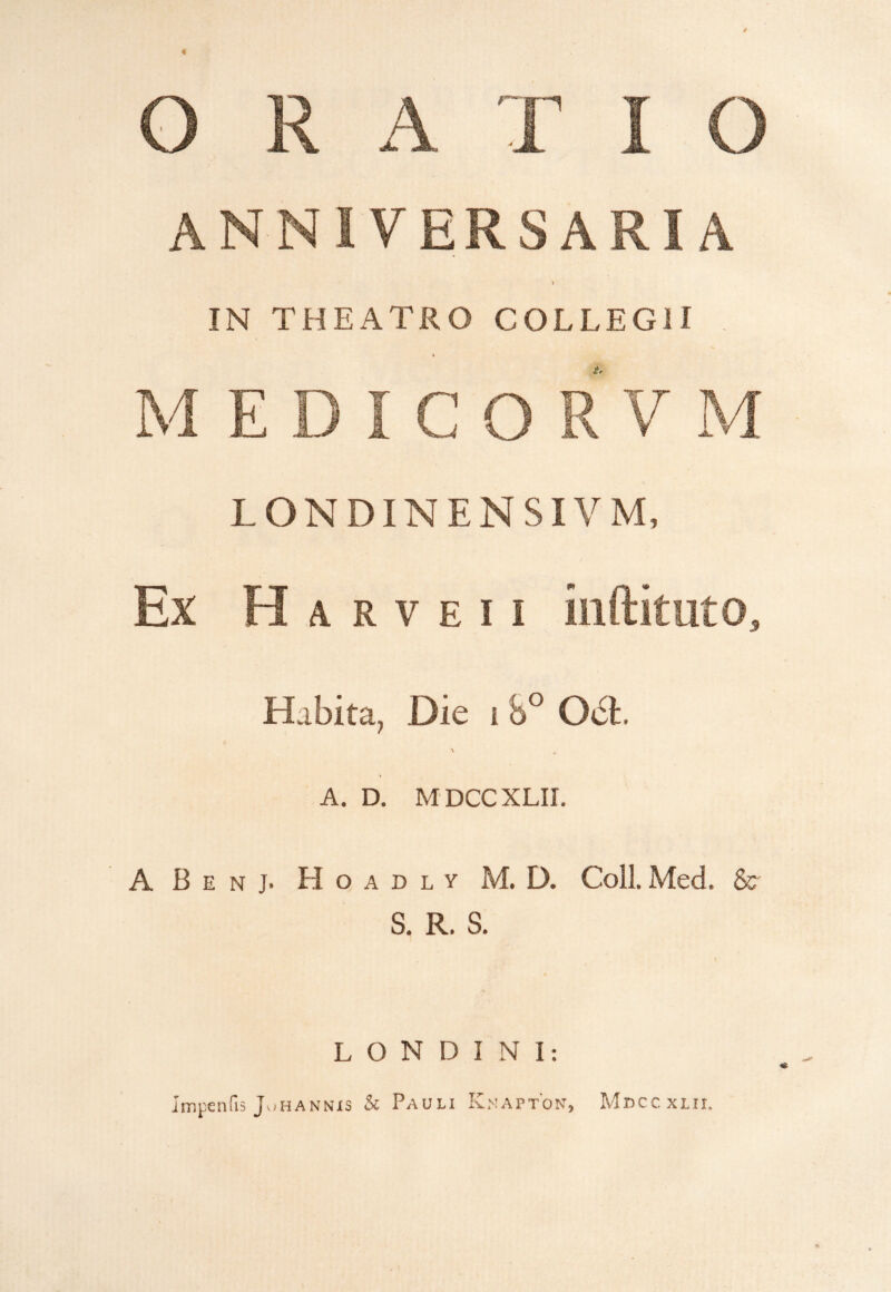 IN THEATRO COLLEGII Habita, Die i 8° Obfc. \ A. D. M DCCXLII. A B e n j. H o a d l y M. D. Coli. Med. & S. R. S. L O N D I N I: Impenfis Johannxs & Pauli Knapton, Mdccxlii.