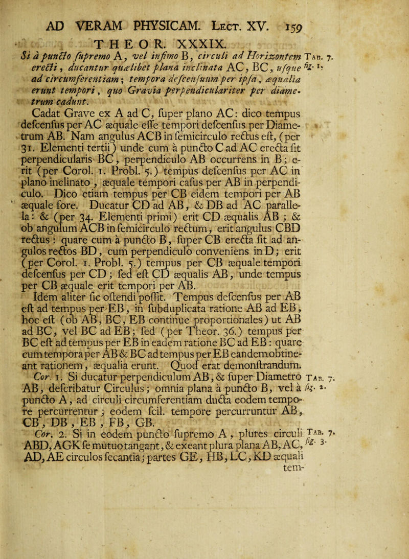 Τ Η Ε Ο Κ. XXXIX. 8ι ά ρηηξίο βιρνετηο Α, νεί 'ιηβιηο Β, οϊυόηΙϊ αά Ηοτιζοηΐετη Ταπ. γ, ετβΐϋ , άηεαηΐητ ψιαίιύβΐ ρΐαηα ϊηεΐ'ιηαΐα ΑΟ, ΒΟ, η[ψιβ *· άίί εϊνπιτηβεγεηΐϊαηι; ΐβπιροτα άεβοεηβίηηι ρετ ΐρ/α, αψιαίϊα βτηηΐ ίβηιροΓΐ, ψιο Ονανΐα ρετρεηάϊειιίατϊΐεϊ' ρετ ά'ιαηιε· ΐτηηι εαάηηΐ. ΟαΒαί: ΟΓανε εχ Α αΒ Ο, Γυρετ ρΐαηο ΑΟ: άίεο ίχιηρυδ ΒεΓεεηΓυδ ρεΓ ΑΟ δεςυαίε είΐε ΐετηροπ ΒεΓεεηΓυδ ρεΓ Όίαιηε- ίχυπι ΑΒ. Ναπι αη^υΐυδ ΑΟΒ ίηΓειτιίείΓευΙο Γε&υδ είΐ, (ρεΓ 3ι. Εΐεηπεηπ ίεΓΐϋ ) υηάε ευπι α ρυη&ο Ο αά ΑΟ εΓε&αΓιί: ρεΓρεηάίευΙαπδ' ΒΟ,- ρεΓρεηάίευΙο ΑΒ οεειίΓΓεηδ ίη Β; ε¬ πί: (ρεΓ ΟογοΙ. ι. ΡγοΜ. 5·) ΐοηιρυδ ΒεΓεεηΓυδ ρεΓ ΑΟ ίη ρΐαηο ίηεΐίηαΐο , εεςυαίε ΐειηροΓί εαΓυδ ρεΓ ΑΒ ίη ρεΓρεηΒί- ευΐο. Οίεο είίαιη ίειηρυδ ρεΓ ΟΒ είΒεηι ΓειηροΓί ρεΓ ΑΒ ζεφίαίε ίοΓε. ΟυεαηΐΓ ΟΟ αά ΑΒ, & ΟΒ αΒ ΑΟ ραΓαΙΙε- 1α: & (ρεΓ 34· Εΐεηιεηΐί ρΓΪΓηί) επί: ΟΌ εεςυαίίδ ΑΒ ; & οΒ αησυΐυηι ΑΟΒ ίη ΓεπιίείΓευΙο ΓεέΙιυη, επί: αη^υΐιΐδ ΟΒΌ τε&υδ : φίαΓε ευπι α ρυηίΐο Β, ΓυρεΓ ΟΒ εΓε&α Γιϋ αΒ αη- ^υΐοδ τεθ:οδ ΒΌ, ευηι ρεΓρεηΒίευΙο εοηνεηίεηδ ίη Ό; επί (ρεΓ ΟογοΙ. ι, ΡγοΒΙ. 5.) ΐειηρυδ ρεΓ ΟΒ εεφίαίε Γεπιροπ ΒεΓεεηΓυδ ρεΓ ΟΌ; ΓεΒ εΛ ΟΟ εεεμιαίίδ ΑΒ, υηΒε ΐειηρυδ ρεΓ ΟΒ £6φΐα1ε επί ίεπιροπ ρεΓ ΑΒ. ΙΒειη αΙίίεΓ Γιε οίΙεηΒί ροίΓιί. Τεηιρυδ ΒεΓεεηΓυδ ρεΓ ΑΒ είΐ αΒ ίειηρυδ ρεπΕΒ, ίη ΓυΒΒυρΙίεαία ταποηε ΑΒ αΒ ΕΒ, Βοε είΐ (οΒ Α Β, ΒΟ, ΕΒ εοηΐίηυε ρΓοροΓίίοηαΙεδ ) υί ΑΒ αΒ ΒΟ, νεί ΒΟ αΒ ΕΒ; Γεά (ρεΓ ΤΒεοΓ. 36.) ίειηρυδ ρεΓ ΒΟ είΐ αΒ ίειηρυδ ρεΓ ΕΒ ίη εααεηι ταίιοηε ΒΟ αΒ ΕΒ: εμιαχε ευιη ίειηροία ρεΓ ΑΒ & ΒΟ αΒ ίειηρυδ ρεΓ ΕΒ εαηΒειη οΒίίηε- αηί Γαίίοηειη, χ^υαίΐα εηιηί. ΟυοΒ εΓαί ΒειηοηίίΓαηΒυιη. Οογ. ι. δί ΒυεαίυΓ ρεΓρεηΒίευΙυηι ΑΒ, & ΓυρεΓ ΌίαιηείΓΟ ταβ. 7* ΑΒ, ΒεΓεπΒαίυί ΟίΓευΙυδ; οιηηία ρΐαηα α ρυη&ο Β, νεί α £?· *· ρυη&ο Α, αά είΓευΙί είΓευιηΓεΓεηπατη Βυέΐα εοάεπι ίεπιρο- τε ρεΓευΓΓεηίυΓ; εοάεπι Γείΐ. ΓεηαροΓε ρεΓευπυηΐυΓ ΑΒ, ΟΒ, ΌΒ, ΕΒ , ΕΒ, ΟΒ. €οτ, 2. δί ίη εο^επι ρυηθ:ο ΓυρΓεΓηο Α , ρΙηΓβδ είΓευΙί 7· ΑΒΌ,ΑΟΚΤε ηιυίυοΐοη^αηί:,& εχεαηίρΙυΓα ρΐαηαΑΒ, ΑΟ, }*' 3> ΑΟ, ΑΕ είιχυΐοδ Γεεαηΐία; ρατίεδ ΟΕ, ΗΒ, ΕΟ, ΚΌ α:ςυα1ί ίεη>