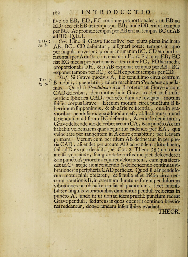 Ταβ. 8. Ταβ. Η· 9· ι62 ίΝτκουυοτιο Γίνε οΒ ΕΒ, ΕΒ , ΕΟ εοηήηυε ρΓοροΓίίοηαΙεδ, ιιί: ΕΒ αά ΕΒ; Γεά είΙΕΒ ιιΐΐιεηιρυδρεΓΕΒ; υηάεΒΒ επί: ιιί ίειηριίδ ρεΓΒΟ. Αε ρΓοίηάε ΐεηιριίδ ρεΓ ΑΒ επί αεί ίεπιριίδ ΒΟ υϋ ΑΒ αεΙΒΒ. Ο,.Ε.Ι. Οοτ. Ηϊηε Γι ΟΓανε ΓαεεείΓινε ρεΓ ρΙυΓα ρΐαηα ίηεΐίηαΐα ΑΒ, ΒΟ, ΟΒ άείεΓαίιΐΓ , αίΓι§ηαπροϋείΐ ίειηρυδ ϊη έριο ρεΓ Γιηφίΐα ηιονείιΐΓ: ρΓοείαεαηΐιΐΓ εηίιη ΒΟ, ΟΒ ηί εηηι Βο- πζοηίαΙίρεΓ Αείιιβια εοηνεηίαηίίη Ε, & Ε; ίηίεΓ ΕΒ, ΕΟ βαί ΕΟ πιεείΐα ρΓοροηΐοηαΙίδ: ίϋεπι ίηίετΕΟ, ΕΒ βαίιηεείία ρΓοροίΤίοηαΙίδ ΕΗ, &Γι ΑΒ εχροηαί ίεπιρυδ ρεΓ ΑΒ, ΒΟ εχροηεί ίειηρυδ ρεΓ ΒΟ, & ΟΗ εχροηεί ίεπιρυδ ρεΓ Οϋ. *Τ)β[. δί ΟΓανε ρυοάνίδ Α, βίο ΐεηυίίΓιπιο είΐ'εα εεηίηιηι Β ηαοΒίΙί, αρρεηεΙαίυΓ; ίαΐεπι πιαεΒίηαπι ΨίηάηΙητη αρρείΐα- ιηαδ. Ομοά Π Ψβηάιιίιηη είι*εα Β ΓΟίείιΐΓ υί Οπινε αΓευιη ΟΑΒείείεπβαί, ίεΐεπι Γηοίυδ Βυίε Οΐ’ανί αεείεΐεΐ: αε Γι ίηΓυ- ρεΓβεΐε ΓρΒεεπεα ΟΑΒ, ρεΓίε&ε είιίΓα αε Ιενί^αία, ηιοίιιηι ίίπίΓεί; εοΓριίδ ΟΓανε. Είεηίηι Γηοίιιιη είιτα ρυη&ιπη Β 1ί- ΒεΓΠΐηυιη βιρροηΐπιυδ, & αΒ αεήδ ΓεΠίΙεηίία , φιχ ίη £Γα- νίοπΒυδ ρεηεΐυΐίδεχίφίααείηιοείυπι εΛ, αΒίΕαΗίπιυδ: ςυοεί Γι ρεηάυΐυιπ αεί Γιίιιιη ΒΟ εΙείεΓαίυΓ, & εχίηείε εΙεπιίίΐαίιΐΓ, Οιανε εΙεΓεεηεΙεηεΙο άεΓεπΒεί αΓευηι Ο Α, & ίη ρυη&ο Α εαιη ΒαΒεΒίΐ: νείοείϋαΐειη εμΐ33 αεεμιίπίυΓ εαείεηείο ρεΓ ΕΑ, έρια νείοεΐίαίε ρεΓ Ιαη^εηίειη ίη Α εχπε εοηαΒίϋιΐΓ; ρεΓ Εε^εηι ρπιηαΓη. νεπιιη ευιη ρεΓ βΐυηι ΑΒ εΙείίηεαίυΓ ίηρεπρΗε- πα ΟΑΒ , αΓεεηεΙεί ρεΓ αΓευηη ΑΒ αεί εαηεΐεπι αΐώυείΐηεπι, Γείΐ. αεΙΒ εχ ςυα ειεείεϋί:, (ρεΓ Οογ. 2. ΤΒεοΓ. 38.) υΒί οιηηί αηιίίΓα νείοείΐαίε, Γυα ^τανΐίαίε τυΓβίδ ίηείρίεΐ ΒεΓεεηάεΓε; & ίη ριιηθιο Α ρποΓεηι αεεριίΓεί νείοείίαϋειη, ειπη έρια αίεεη- άεί αά Ο: αΐεριε Γιε αίεεηάεηάο & άεΓεεηάεηάο εοηόηυαδ νί- βΓαΐίοηεδ ίη ρεπρΗεπα ΟΑΒ ρεΓβείεϋ. Ομοά Γι αέΤ ρεηάυΐο- πιηι πιοΐιιί ηίΒίΙ οΒΕαΓεί, & Γι ηυΐΐα είΓεί £πθ:ίο εΪΓεα εεη- ίπίΓη Γοΐαίίοηίδ Β, ίη ^ΓεΓηυπι άιίΓαίυΓ^ ΓοΓεηί ρεηάυΙοΓυηι νίβΓαϋΐοηεδ: αί οΒ Η&Γεε εαυΓαδ αΙίςααηϋαΙιίΓη , Ιίεεΐ ίηΓεηβ- ΒίΙίϋεΓ Γιη^υΐίδ νίβΓαίίοηίΒυδ «ϋπιίηιπίυΓ ρεηάηΐί νείοείΐαδ ίη ριιηέΐο Α, υηάε βί: υΐ ηοηαά ίάεηιρΓ^εείΓε ρυηβιαπι Γεάεαί ΟΓανε ρεηάιιΐί, Γεά αΓεηδ ίη ςηοδ εχευΓΓίί εοηήηηο βΓενίο- χεδτεάάαηΓυΓ, άοηεε ίαηάεπι ίηΓεηίιββεδ εναάαηΐ:. ΤΗΕΟΚ,