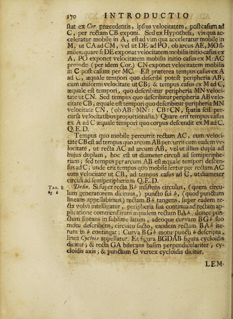 % ίΐαί οχ €οτ. ρποοοάοηίίδ, ίρΓιυδ νοίοοίίαίοιη, ροίΐο&ίυϊτι 2$ Ο, ρεΓ Γεθ:3τη ΟΒ οχροηί. δοάοχΗγροίΙιοίι, νίδαυααο- οοίοΓαίυΓ πιοΝΙο ίη Α, είΐαάνίιη ςυα αοοεΙοΓαίυι· πιοοίΐο ίη Μ, υί Ο Α ζά Ο Μ, νοί υί ΌΕ αά ΡΟ, οΒ 3τουδ ΑΕ, ΜΟ Γη πιιΐοδ; ςυ&Γο Γι ΌΕ οχροηαί νοΙοαίαίεηιηιοΗΙίδίηίίίο οαΓυδ οχ Α, ΡΟ οχροηοί νοίοοΐί^ίοιτι ιηοΜΙίδ ίηίίίο οαίυδ οχ Μ: ΑΟ ρΓοίτκΙο (ροΓίάοΐΏ Οογ.) ΟΝ οχροηοί νείοοίΐαίοηι πιοΜίδ ίη Ο ροίΐ ο^ίυπι ροΓ ΜΟ. ΕίΙ ρΓ3είοΓοα ίοτηρυδ ςαίίΐδ οχ Α ζά Ο, οεςυαίο ίοιηροπ ςυο άοίοπΒί ροίοΓί ρεπρΗοπα ΑΒ * ουηιυηίίοπτιίνοΐοοίίαίο υΐΟΒ; & ίειηρυδ οαίυδοχΜαάΟ* ίεςυίΐΐο οίΐ ίοιηροπ, ςυο άοίοπΒίίυΓ ροπρΗεπα ΜΝ νοίοοί- ΐπίο υί ΟΝ. δοά ίειηρυδ ςυο άοΓοπΝίυΓρεπρΗοπα ΑΒ νοίο οίίαίο ΟΒ, Σορυαίο οίΐ ίοτηροπ ψαο άοίοπβίίυΓ ροπρΒεπα ΜΝ νείοάίαίο ΟΝ, (οβ ΑΒ: ΜΝ: : ΟΒ: ΟΝ, Γραίία ίαΐ. ρει·- ονηΤα νοΙοοίίαίίΒυδ ρΓοροΓίίοη&Μα.) ΟμαΓο επί ίειηρυδ ο&ίυδ οχ Α 3(10 εεςιιαίο ίβτηροπ ρυο οοίρυδ άοίοοηάΐί οχ Μ ζά Ο. Τοπιριίδ ρυο ιηοΒίΙο ροΓειητίί Γο&αιη ΑΟ, ουηι νείοοί* ίαίο ΟΒ είΐ ίειηρυδ ρυο 3ΐ·ευτη ΑΒ ροΓοιίΓΠί εηηι εαάειη νε- Ιοεΐίαίο , υί γο&3. ΑΟ αά ζυοώϊώ ΑΒ, νεί ιιί ίΐΐίυδ άυρία αΒ 1ιυ]υδ (3υρΕπι, Ηοε οίΐ υί «ϋαηιοίοΓ οίΓοιιίΐ ζά ίειηίρεπρίιε- παηι; Γεά ίειηρυδρεΓ&Γευπι ΑΒ. οΛίορυαΙο ίοιηροπ (Ιείεεη- Γιΐδ αά Ο; υηάε επί ίειηρυδ φΐο γποΙηΙο ίοτίυΓ ρεί τεβιαπι ΑΟ ουτη νοίοεΐίαίο υί ΟΒ, ζά ίεηιρυδ εαίυδ ζά Ο, υίάΐαπιοίοΓ οϊΓουϋ αά. Γεηηροπρ]ιοΓί&ΐη ζ).Ε. Ο. Τακ. 8. Τ)ββη. δΐΓυροΓΓοίΙα Β^ ίηΓιΛοηδ οίΓουΙυδ, (ςυουι οίΓου- %· 6 Ιυηι ^οηεΓαίΟΓΟίΐι (ϋείπιιΐδ,) ρυηθ:ο ίυί (ςυοά ρυη&υιη ϋηοαπδ αρροΙΕΒίτηυδ) Γε&αιη Β £ ί3.η§οηδ, ΓυροΓ ο&άοπι γο- β:ίΐ νοίνΐ ΐηίοΙϋ^ίυΓ, ρεπρίιεπα ίυα οοηίϊηυΕ ζά ΓεοΙαυι ζρ~ ρϋθ9.ίίοηε οοπίίΐιοηΓιίΓαηδ εερυ&ΐεπι Γεθ:αιτϊ Β Α £ , άοηεε ρυη- βυιη 1ΐηε3ΐΊδ ίη ΓυΒΗΐηο Ιαίυπι, αάεορυο ουπ/αιη ΒΟ^ Γυο ηιοΐυ (ίοίοπΒοηδ, οΪΓευϊίυ ίαθιο, οαικίοιη Γε&αιη ΒΑ^ ίίε- Γυπι ίη ^ εοηίΐη^αί; Ουι*νΕ ΒΟ^ πιοίυ ρυηέΐί 6 άοίοΓίρία, Ιίηεα Ογΰ/οϊί ορρεΙΙαΐυΓ. Εί %υία ΒΟΌΑΒ βσυτα ογοίσίάίδ (ϋοϊίιΐΓ; & Γεέϊα ΟΑ Βίίοο^υδ ΒαΓιιη ροΓροηάίουΐΒπίοΓ , εγ- οΐοίάίδ αχίδ; & ρυπάπαιη Ο νοΓίοχ ογείοίάίδ άίείίυΓ. ΕΕΜ-