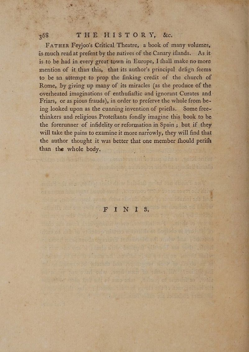 e680 > WE HIS TORY) Be. Fatuer Feyjoo’s Critical Theatre, a book of many volumes, is to be had in every great town in Europe, I {hall make no more mention of it than this, that its author’s principal defign feems. ing looked upon as the cunning invention of priefts. Some free- the forerunner of infidelity or reformation in Spain; but if they the author thought it was better that one member fhould perith than the whole body. bah Goer a) Bag)