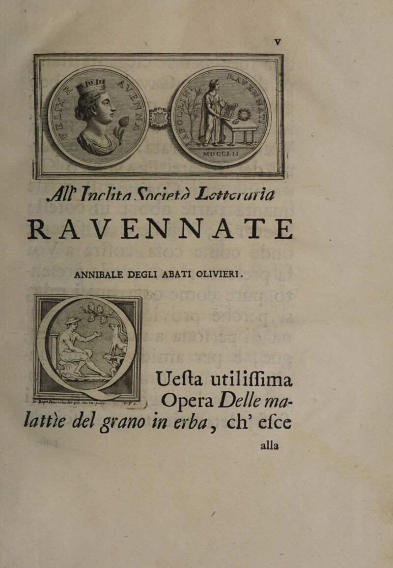 dlP Tnrlit/i fìnrìptrt Letta uria RAVENNATE ANNIBALE DEGLI ABATI OLIVIERI. Uefta utiliflìma ) Opera Delle ma¬ lattìe del grano in erba, eh5 efee alla /