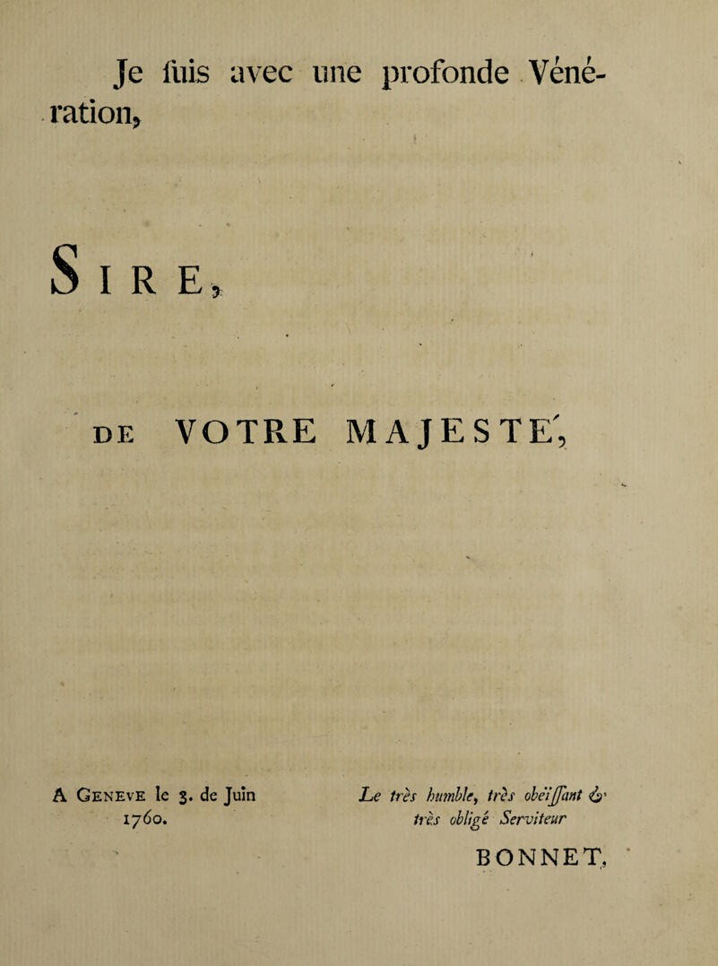 Je fuis avec une profonde Véné¬ ration, Sire, de VOTRE MAJESTE', Le très humble, très obe'ijjhnt & très obligé Serviteur BONNET, A Geneve le s* de Juin 1760.