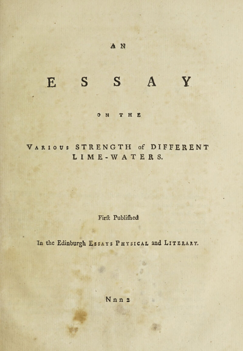 ON THE Various STRENGTH of DIFFERENT LIME-WATERS, Firft PubUfhed In the Edinburgh Essays Physical and Literary, N n n 2