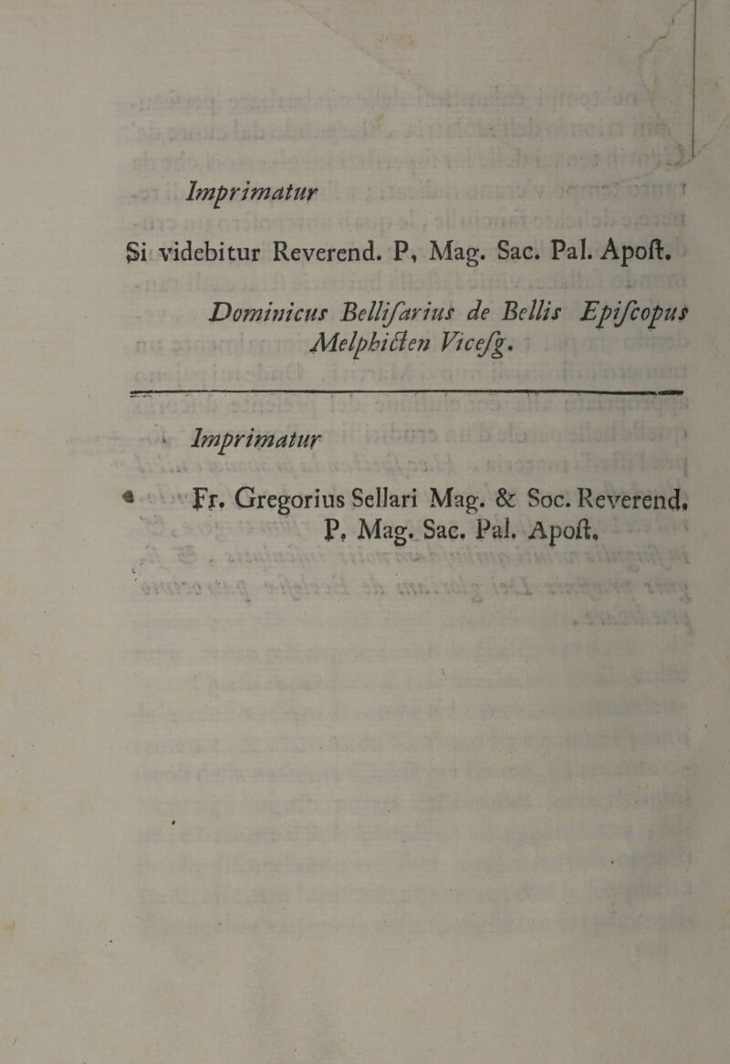 Imprimatur Si videbitur Reverend. P, Mag. Sac. Pai. Apoft. Domini cus Bellifarius de Bellis E pifc opus MelphiPlen Vicefg. * Imprimatur W V * *, t ^ v ; V é J - * * Fr. Gregorius Sellari Mag. & Soc. Reverend» P. Mag. Sac. Pai. Apoft. K.