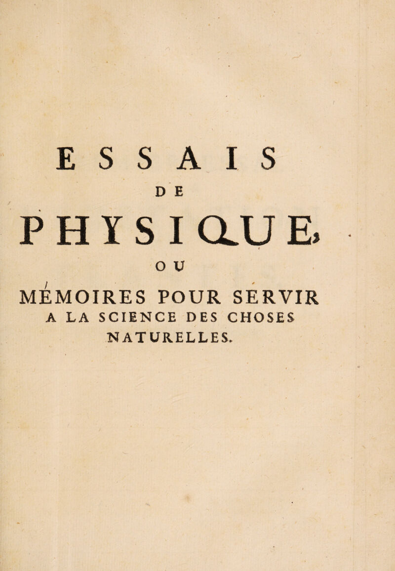 ESSAIS DE p h y s i au E. * O U MÉMOIRES POUR SERVIR A LA SCIENCE DES CHOSES NATURELLES. i /