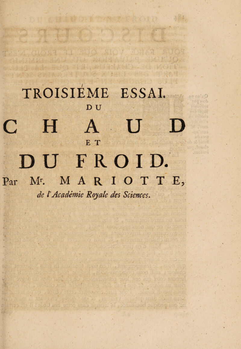 TROISIEME ESSAI. D U CHAUD E T DU FROID. Par Mr. M A R I O T T E, de l'Académie Royale des Sciences. /