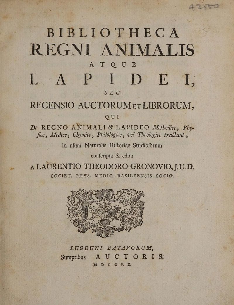 y BIBLIOTHECA REGNI ANIMALIS AUT qq DB [D XN^pr p E RECENSIO AUCTORUM rzTLIBRORUM, QUI | De REGNO ANIMALI & LAPIDEO Jetbodicz, Phy: fice. Medice, Cbymice, Pbilologice , vel Tbeologice tractant , in ufüm Naturalis Hiftoriae Studioforum confcripta & edita A LAURENTIO THEODORO GRONOVIO, J. U.D. SOCIET. PHYS. MEDIC. BASILEENSIS SOCIO, T 22 * W) - ues C) . V D 1 NUI EIYT 4 * Y ES Z NS JADRE 2 EV Tits QUWMBS £66 BH SA. [ x 5 9S EL mmis L E S S eo i SN ZA 3 Y. 7S — 7 i 2 E («7 E CLA ENS S 7s, rgo LUGDUNI BATAVORUM, Sumptibus A U.C FI OART M Dpcc Ex