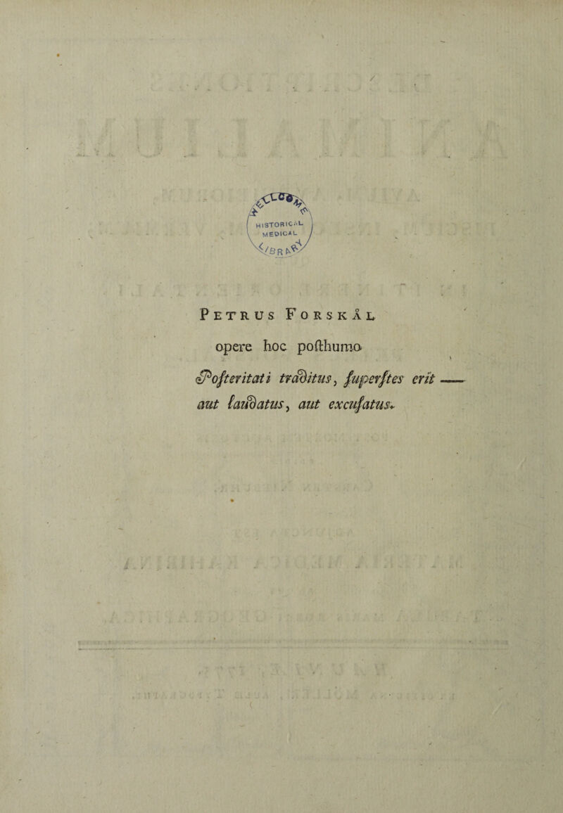 / HISTOBICAL \ medical M/SR Petrus Forskal opere hoc pofthurao» 3*ofteritati traditus , fuperftes erit aut taiidatus, aut excufatus-