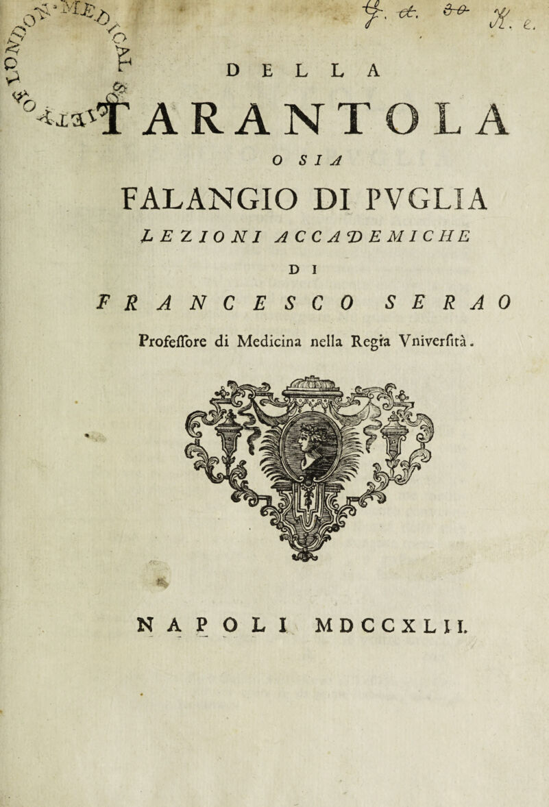 VOlSrJ:j o NA 3 lv[p x V* •O ve, DELLA ARANT O 5 I ^ FALANGIO DI PVGLIA LEZIONI ACCADEMICHE D I FRANCESCO S E R A 0 Profeflbre di Medicina nella Regia Vniverfità. NAPOLI MDCCXLIL