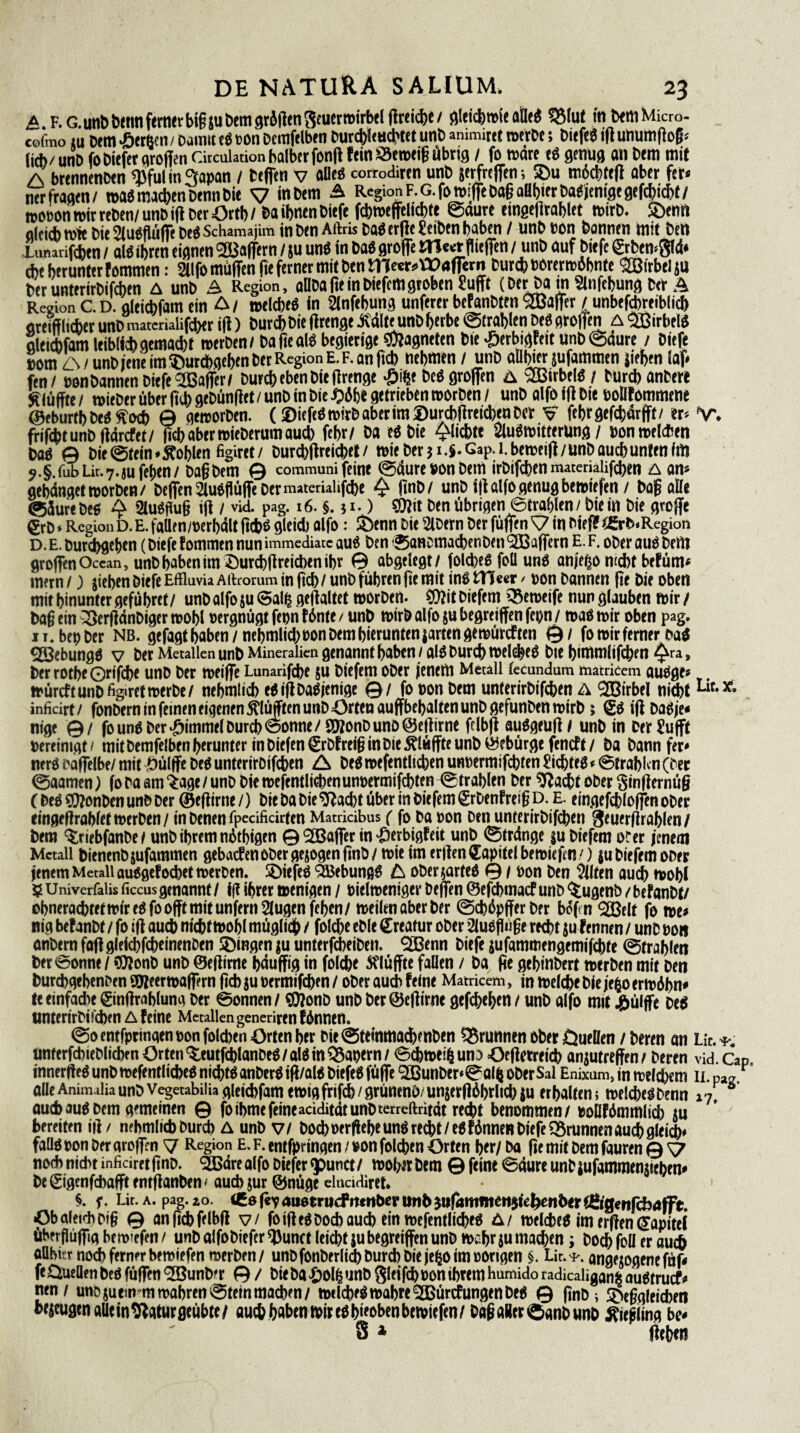 a_ p. c.utiD fcetm fertitrbiPsu Bern grillen ^cucrroirbtl grei*c/ glei*mieatlc« 58Iut in Bern toicro- cofmo tu Dem .fingen / Damit e« »on oemftlben Bur*l<H*tet unB ™mit« merBe 5 Biefe« i(l unumgog* (id)/ iittB fo Bicfer qrofien Gradation halber fong fein SVeroeig übrig / fomare eg genug an Bern mit A brenmnBen ^ful m Sapan / teffen v alle« corroditen unB jerfreflen; 5Du m6ct)fe(l aber fer* ner fragen/ ma« machen Btnn Bie V in Bern Ä Region F. G. fo t»ige Bag aBbter Da« (tni.qe gefcbicbt / mo»on wir teBen/ unB ig Ber örtb / Ba ihnen Biefe f*t»effeli*te ©dure eingeltrablet «>irB. Senn alcicb wie Bie 21u«güfie Be« Schamajim in Den Aftris Ba« etße teiben haben / UnB »on Bannen ntit Den lunarifcben / gl« ihren eignen Raffern / ju und in Da« greife m««r fliegen / unB auf biefe &ten<8Id* che herunter f ommen: 2llfo miiffen ge ferner mit ben mre^Yüafiern Bur* »Orerwöbnte Söirbel ju Ber unterirbifchen A unb & Region, aüDofie in Biefcm groben Sufft (Der Da in Slnfchung Ber Ä Region C. D. glei*fam ein A / welche« in Slnfebung unferer befanbten SSBager / unbefcbreiblich «reifflieberunDmaterialifcherift) Bur*Die(itengeMfeunDherbe©trablenDe«grofjen A«fßirbel« aieicbfam leibii* gemacht roerDen/ Dafieal« begierige Magneten Bie ^erbigfeit unb ©dure / Biefe »om K/ unD jene im Surehgehen Ber Region e,f. an (ich nehmen / unD ailbier jufammen sieben iaf. fen/ »on&annen Biefe 'JCBaffer/ Dur* eben Die (Irenge -Öifte De« grogen a aßirbel«/ Bur*anBe« Slüffte/ »ieber über ft* geBünget / unB in bie i?«he getrieben worben / unD alfoidbie »oüfommene ©ebiirtb De« ^0* © geroorBen. (®icfe« wirb aber im ®ur*ürei*en Per V febrgef*drgt/ er* V. frifdbtunb(tdrefet/ fi*abert»ieDerumau* febr/ Da s« hie <Mi*te 21u«mitterung / »onmel*en ba« 0 bie ©fein eÄoblen figiret/ Dur*|lrei*et / roie Der j i-S- Gap. 1. betneift / unb au* unten im j.§.fubUt.7.jujehen/ Dag Dem © communi feine ©dure #on Dem irDif*en matenalif*en a am gebdngetroorDen/ Degen 21u«flüge Der materialifdje 4 fttiD/ unD igalfo genug bemiefen / Bag alle ©Jure De« 4 ülu«pu§ i|i / vid. pag. 16. $. j 1.) SDIit ben übrigen ©trablen / bie in bie grojfe €rD * RegionD. E. faüen/Bcrhdlt g*« glei* alfo: Senn Die SlDern Der fü(fen \7 in Dief? t&b.Region D. E. bur*gehen (Biefe fommen nun immediate au« Ben ©ancma*enDen QBaffern E. F. oDer au« Dem greifen Occan, unD haben im j)ur*grei*en ihr 0 abgelegt / fol*e« feil un« anje^o m*t befüm* mern /) jieben Biefe Effluvia Aftrorum in ft* / unb führen fte mit in« tHeer > »on Bannen ge Die oben mir hinunter beführet/ unb alfo ju Salb gegaltet worDen. COlitDiefem Seroeife nun glauben mir / bag ein ocrftdnDiger mohl »ergnügt fe»n fünte / unb wirB alfo ju begreifen fe»n / roa« mir oben pag. n.be»Ber nb. gefagtbaben/nehmli*»onDembieruntenjartengemürcften ©/ fo mir ferner »a« Qöebungö v Der Metallen unD Mineralien genannt haben / alö Durct) tt>eld^e6 bie l)immiifd;tTi /J^ra, DerrotbeQrifcbe unD Der n>eifTc Lunarifcbe $u Diefem ober jenetti Metall tecundum matricem auöge# müreftunDfigiret»erbe/ nebmlicb eöiftDasjenige ©/ fo »on Dem unterirbifeben A Wirbel nitbt infidrt/ fonDern in feinen eigenen Kluften unD Orten aujfbebalten unD öefunDen toirD; £ö iftDaSje« nige ©/ fo unö Der Fimmel Durcb @onne / SWonD uno ©ejiirne fclbfi auögeufl l unD in Der Suffe bereinigt/ mit Demfelben herunter in Dicfen €rDfrei§ in Die bluffte unD ^ebürge feneft/ Da Dannfep mrö Dalfelbe/ mit £ülffe Deö unteritoifeben A Deö mefentlicben unDcrmifcbten £icbteö * 0trablcn (Dec ©aamen) fo Da am ^age/unD Die mefentlicben unoermifebten ©trablen Der ^aebt ober Sinffernug CDeö€[)?onDenunDDer ©effirne/) Die Da Die ^ftaebt über in Diefem grDenfreißD. E. eingefcbloffenoDer eingetirablef merDen / in Denen fpecifkirten Matridbus (fo Da »on Den unterirDifcben 3euerfirablen/ Dem ^riebfanDet unD ihrem nötbtgen © 2Bafier in £erbigfeit unD ©trdnge ju Diefem oter jenem Metall DienenD jufammen gebatfenODergejogenfinD/ mie tm erllen Kapitel bemiefm /) ju Diefem ober jenem Metall auögefocbetmerben. SDtefeö QBebungö ZI oberjarteö © i oon Den Eilten au<^ mobl 5 Univerfaiis ficcus genannt / ifi ihrer »enigen / oielmeniger beffen ©efebmaef unb <£ugenö / befanDt/ obneracbtetmireöfoofftmitunfernSlugenfeben/ meilen aber Der ©cböpfferber bof>n ®elt fo me# nig beFanDt / fo ifi auch nicht mohl möglich / folcbe eble Creafur ober 2luöP«ge recht ju Fennen / unD uo« onDern fatf gleicbfcbeinenben gingen ju unterfebeiben. 9)[ßenn biefe jufammengemif^te ©trablen Der @onne / Cfftonb unb ©eiiirne bduffig in folcbe bluffte fallen / ba fie gebinbert merben mit ben Durchgehenden SSJieermajfern (ich ju »ermifeben / ober auch feine Matricem, in melcbe bie jeßo ermöbn# teeinfad)e©nffrablung ber ©onnen / «Dionb unD ber @e|ft'rne gefebeben / unb alfo mit ^ülffe beö unterirbifebfn a feine Metallen generiren fönnen. ©oentfpringenoonfolcben Orten her Die©teinmad)enben 55runnen ober Öueüen / Deren an Lic.*-. unterfcbieDlicbfnOrten^eutf^lanDeö/alöm^aoern/©cbmeihunDOeffetreid)anjutreffen/ Deren vid.Cap innerifeöunDmefentlicbeönicbtöanDerötR/alöDiefeöftiffe ‘äßunDer^alfcoberSal Enixam, in meinem ii.paa r alleAnimaliaunDVegetabiliagieicbfamemigfrifcb/grünend/un5er|i6brlid)ju erbalten; melcbeöbenn xi\ ö auchauö Dem gemeinen © foibmefeineadditdtunDterreftritdt recht benommen/ »ollfömmlicb $u bereiten ift / nebmlicb Durch A unD v/ Dochoerflebe unö recht/eöfönnenDiefe Brunnenaud) gleich» faüö oon ber groffcn y Region E. f. entfpringen / »on folcben Orten her/ ba fte mit Dem fauren © S7 nofbnidninficiretjinb. <335drealfoDiefergpunct/ mobirDem ©feine©aureunbjufammenjieben# De 0genfcbafft entflanDen < auch jur ©nüge elnadiret* §. Lit. A. pag. io. («V auserucFttcrtber unb jufditimenjie^enber titigenfebafft. Ob aleidi big © an ft4) felbfl v/ fo ifi eö Doch auch ein mefentlicbeö A/ melcbeö im e rflen dapitei üherflüflig bem?efen / unD alfoDiefer ^unct leicht jubegreiffen unD mehr ju ma^en; Do^ foü er aui aUbkr noch ferner bemiefen merDen/ unDfonDerltd)Durd)Diejehoimoorigen §. Ur.*. angejogenefüf# feüueöenDeö fuffen ®unD'r © / bie ba «öolfc unD glei feboon ihrem hamido radicaligan^ auötrucf# nen/ unbjueinmmabren©teinmachen/ melcbeömabre^BürtfungenDeö © (inD ; 3>e§gleicben bezeugen aüein^aturgeübte/ auch haben mir eöbieobenbemiefen/ Daf aller ©anD unD Äiepiing be#