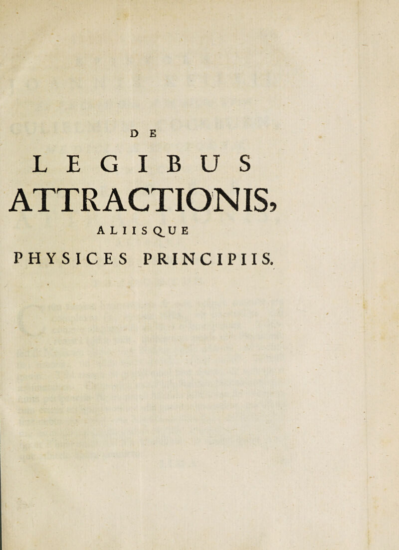 D E LEGIBUS ATTRACTIONIS, A L I I S Q_U E PHYSICES PRINCIPIIS.