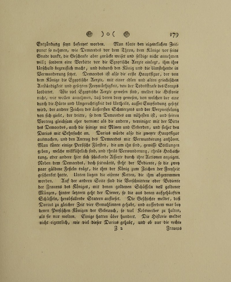 # ) o c # J 79 ©nfjiin&Utlg fct)n 6efrct>ef worfeew. £D?an fönte ben ci^etifftcßen geiU puncf fo türmen, wie ^emocebcg bor betu $hri?lt, bem Könige bor feine ©nabe banff, bie ©efchenfe aber jurutfe weifet unb felbige nicht mme§men will; fonbern eine 2>orbitfe ber bie ©gpptifche 2(er$fe emlegt, i§m i(n*e Unfchulb begreiflich macht, unb babureb ben-^onig unb bie llmjTehenbe in SBerrounberung fefcet. S>mocebe6 ifT alfo bie erfle Hauptfigur, ber bon bem Könige bie ©gpptifche 2ter$te, mit einer eblen unb alten grieebifeben ‘JlnfMubigfeiü unb gefegten $repmufhigkif, bon ber ‘SobeSfhafe beöSreujeS loiJbittef. Sßie biel Qrgpptifcbe 2ter$fc gewefen fmb, melbet bie Hiftorie nid>f, wir wollen anuehnien, bajj beren brep gewefen, bon welchen ber eine burch bieHdtte unb Ungerechtigkeit beS Urteils, auffer ©mpfi'nbimg gefefet wirb, ber anbere 3?i<hrn be$ aufjerften 0<hmcrjen$ unb ber ^Bezweifelung bon |Td) gieht, ber brifte, fo bem ^emocebeß am nd^efTen iff, unb feinen 55ortrag gleichfam eher bernimt al$ bie anbern, bereiniget mit ber Stifte be$ ©eniocebeö, auch &i* feinige mit £D?iuen unb ©eberben, unb fielet ben £)ariu$ mit 0ehnfud)t an. 55ariu$ würbe alfo bie jwepfe Hauptfigur ausmachen, unb ben Antrag be$ £)cmocebe3 mit SBerwunberung andren. 9)iati fbnüe einige iperftfche durften, bie um ihn fmb, gewiffe 0teÜungen gehen, welche wiüfu§rlich fmb, unb fljeilö 3Serwunberung, f^cüö Hodjachs titng, ober anbere h^r (ich fdjicfenbe Effecte burch i^xe Aktionen anjeigett. Sieben bem £>emocebeö, boch feifwdrfS, ffrht ber gebiente, fo bie $wep paar gulbene gemein trägt, bie i(jm ber $onig jum 3richm ber grepheit gcfchenfet hafte. Unten liegen bie ciferne Neffen, bie iljm ahgenommen worben. 2(uf ber anbern 0eite finb bie SBerfchniffene ober gebiente ber Srauenö be$ Weniges, mit benen golbenen 0chuj]eln boll golbener 30iun$en, hinter lefefern geht ber Wiener, fo bie aus benen aufgehduften 0chuffe{n, htrahfallenbe 0tafern aufdiefet. ©tc ©efcbid)fe melbet, bafi *3Dariu3 511 gleicher 3rif '•'irr ©entahlinnen gehabt, unb aufferbem war bep benen ^erfifchcn Königen ber ©ebrauch, fo biel $eb$weiber ju ha^fen/ alö fte nur wolfen. ©inige Raffen über hunberf. 5)ie JpifTorte melbet nicl>t eigentlich, Xbie biel biefer Marius gehabt, unb ob nur bie rechte