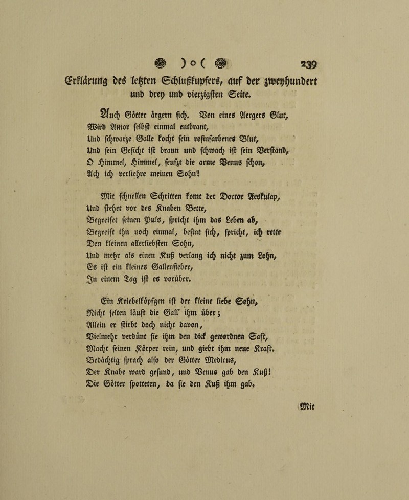 CFrffärung fegten ©d&lufjfupfer«, auf ier jWfpfjunbert unb twp «nt) btetytgffen 0eite, %\$ ©öfter argem ficf>, £3on eines QfergerS ©fuf, Oimor feibft einmal eutbranf, Unb fd^warje ©alle fofyt fein roftnfarbenes Q3fuf, Unb fein ©efid^t tfl braun unb fcijmad^ ijl fein $8erffan&, £> ^immef, $immef, feufjt bie arme $8enus fd;on, fyd} ic£ Periie^re meinen 0o&nl 5[ftif fc^netfen Stritten fomt ber lOocfor Sfesfutap,, Unb flehet Por beS Knaben SBette, begreifet feinen 93ufS, fprid^t ifjm baS Seben oib, ^Begreift tfjn nod; einmal, befint fic^, fprid;*, ic$ reffe SDen ffetnen afferfiebffen 0ofjn, Unb mefjr afs einen .$?ufj verlang ic^ nicfcf |uro So§n, ©6 ifl ein ffeines ©aflenfteber, Sn einem Sag if! es porüber. ©in Äriebeffopfgen ifl ber ffeine fieSc ©tojtt, SRic^t feiten lauft bie ©aff ifjm über; $tliein er flirbf bod,) nie^t baoon, fBiefntefjr Perbunt fie i§m ben bief geworbnen 0aff, SDIad^f feinen Körper rein, unb giebt i§m neue $raft, SSebäd^tig fpraef) affo ber ©Otter SfftebicuS, 33er $nabe warb gefunb, unb 93enus gab ben £ufj! £>ie ©otter fpotteten, ba fie ben $ufj i&m gab»