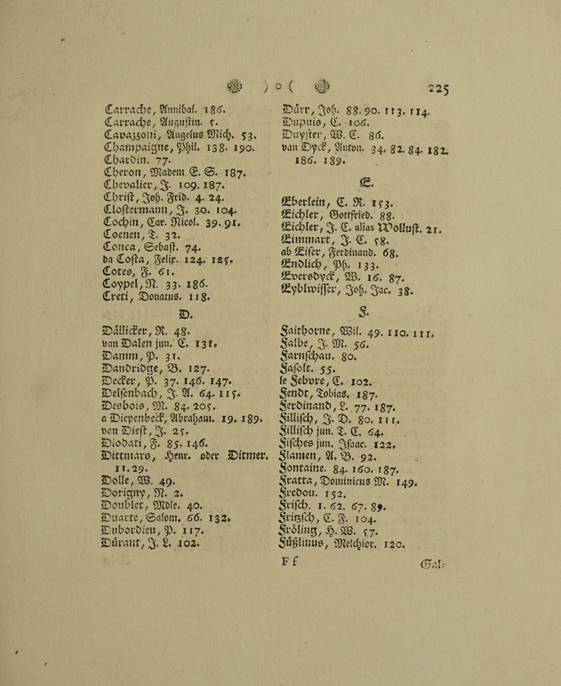 Camtcbe, 5fnnt6af. i 8<j* £amid;e, Sfuguflin. ?. (Car>a330lii, Sfugefus SÖItcfc. 53. Champagne, 93§H. 138- 190. Cbaiduit. 77* Cbcron, (Stöbern <5. 187. C&evaUetf, 3- 109.187« <a;nft,3o(j. gelb. 4. 24. (tloßermaim, 3. 3-o. 104. Cocain, ©at. 9tico(. 39. 91» Cocnen, $. 32. Conca, @ebaff. 74. ba Cofta, geltjr. 124. isf* €0tC6, g. 5I. €oypd,9t. 33* i8<5* £tett, Donatus. ii8» 2)« iDaüider, 9t. 48. bau jDalen jun. <S. 13 r, jDamm,9>. 31. SDanbriöge, (8. 127. JDcder, $3. 37. 140. 147« JDelfcnbad), 3- 2f» 54. nb iDcebois, 93t. 84*20?. c jDtepenbßd, Qlbra^m. 19, i89» txin JDiefl, 3« 27. JDioDatt,g. 85*146» SDittmave, £fnr. ober iDitmtv. 11.29. SDoUe, £8. 49. SDorigny, 9t. 2. JDoubtcc, 9)tb(e. 40. jDuarte, @nfom. 56. 133* jDuboi’bieu, 93. 117* ^uranr, 3, £♦ 103. jDm-t*, 3C&‘ 88. 90. 113. r 14. iDupute, (l. io5. jDuyjteir, £8. 8(5. t>an £>yd, Wnfon. 34» 82. 84. 18 2, 185. i89» e (ßbetfetn, (E. 9t. 1^3. ^tcbler, ©oftfrieb. 88* lieblet*, 3. £. alias XPoHuft. 2r. fJZimmavt, 3. (L ?8» ab ££tfei', gerbinanb. 6g. (£nC>ltd;, (p(j, 133. 'Äciebyd2, 2B. 16. 87. eCyblwiffeir, 3ofj. 3ac. 38. s» Saitbonte, m 49. no.nr, S^be, 3. 5<j, Samfd;mj. 80. Safolc. 55. fe Sebx>re, (£. 102. Senbt, Tobias. 187. Serbmanb, 2. .77« 187» StUifd;, 3.5). 80. 11 r, SiHifd; jun. 5. (L 54. SiTc^Cßjun. 3faac. 122. Slamen, 2f. 35. 92. Sontame. 84. 160. 187. S^atta, £>omtmais 93t. 149* Sfebou. 152. Sdfd?. 1. 52. 57. S9» Snsfd;,©. g. 104. Srolüig, §. £ß. S7* StSj^ltttue, i9te(elfter, 120. F £ (Bau