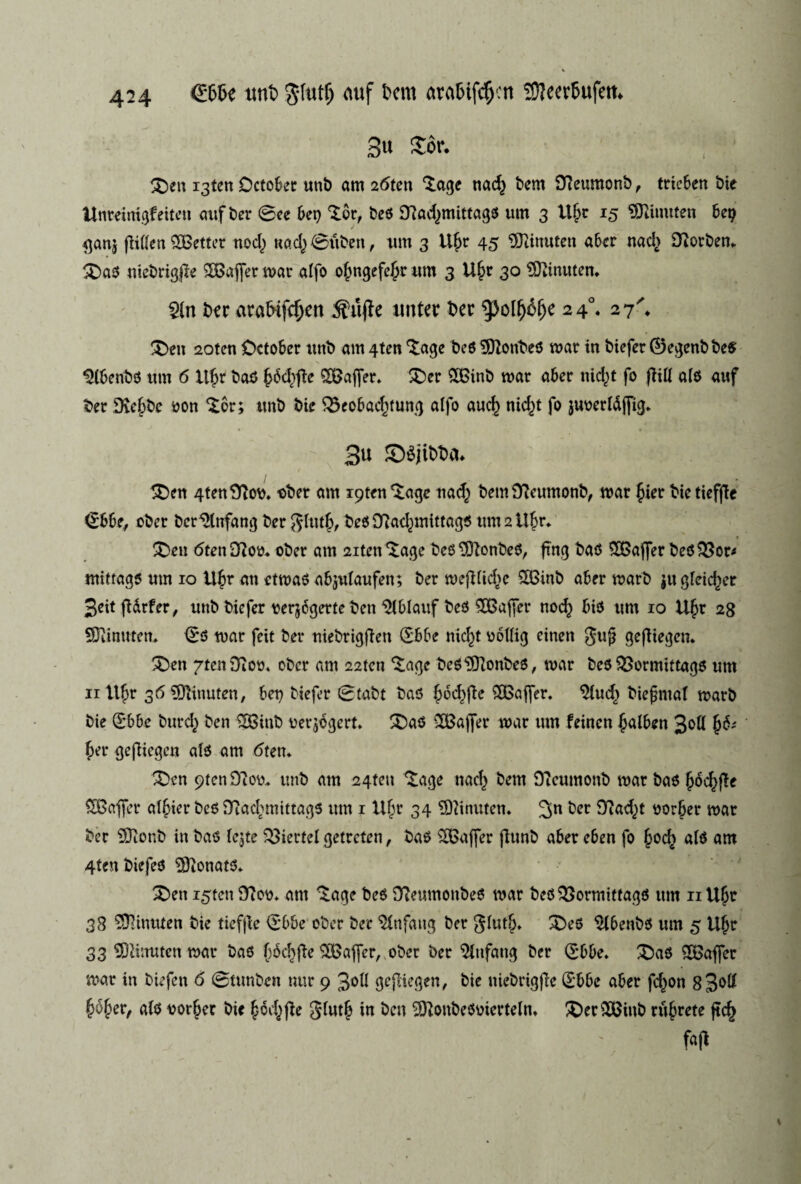 3« Sor. , 3)en i3ten Dctober unb am 26ten ‘lage nacj bem Stfeumonb, trieben bie itnreinigfeiten auf ber ©ee bey Xor, beo £Rad}mittago um 3 Ujjr 15 SJlinuten be? ganj jMen SGBettcr nod) uadjøuben, um 3 Ujr 45 9Rinutett aber nad> forben. £)a0 niebrigjte SEGafler tvår alfo ojngefejr um 3 Ujr 30 EDftnuten. $(n brr arafnfdjett ifujk unter ber 3>ol(jéfje 240. 27'* £>en 20ten October unb an^ten^age beo SftonbeO tyar in bieferØegenbbeo *2(benb0 um 6 Ujr baO JdcJfle SEGaffer. £)er SEGinb tyar aber nic^t fo flift alo auf ber EXeJbc t>on %ov; unb bie $5eobad}tung alfo aud) md}t fo juyerldffig. 3u Séjirøa* £)en 4tenEftoy. t>bet am ^ten'tage nad) bemDieumonb, ty ar Jier bie tieffle (Ebbe, ober bcr%tfang ber $lutj, beo ETlad.nnittagO um 2 Ujr. £>eu 6fen D?oy. ober am 2iten *£age beO EQtonbeO, ftng bao £Gaffer beO $3or* mfttago um 10 iljr an ettuaO abjutaufen; ber tyefllidjc SEGinb aber tyarb jugleid^er 3eit fUrfer, unb biefer yerjogerte ben ‘Eftblauf bed SOBajfer nod} bio um 10 UJr 28 SDiinuten, (Eo tuar feit ber niebrigfien (Ebbe nicjt yoftig einen gujj geftiegen. 3>en 7tenDioo. ober am 22tcn ‘Sage beOs3ttonbeO, tuar beo 2>ormittago um 11 Ufjr 36 ^tnuten, bet) biefer ©tabt bao Jod}flc SEGaffer. 9tud} biefjntar tuarb bie (Ebbe burd} ben EEBinb uerjbgert. £)ao CEGajjer tuar um feincn Jalben 3&ft Jd* Jer gefiicgcn alo am 6ten. £>cn 9ten£ftoy. unb am 24ten Etage nacj bem Sftcumonb tyar bao jjocjffe SEBafjer aljier beo 9tad}tnittago um 1 Ujr 34 EDlinuten. 3n tcr Sfla^t yorjjer tyar ber SEftonb in bao lejte ^iertel getrcten, bao SEGaffer jlunb aber eben fo JocJ alo am 4tenbiefeO EEftonatO. 3Den i5ten ETioy. am *tage beo ETleumonbeO tyar beo 33ormitfago um nUjc 38 SOlinuten bie tiefjle (Ebbe ober ber $(nfang ber glutj. £)eO $tbenbo um 5 UJr 33 SEftinutcn mar bao JécJfle ^Gaffer, ober ber Sittfang ber (Ebbe. £aO kaffer tyar in biefen 6 ©tunben nur 9 3&H gejlicgen, bie niebrigfie (Ebbe aber fd}on 83°^ JdJer, afo yorber bie Jod}|ie in ben 2ttonbe0yierteln, ^er^Ginb rujrete jtcj faji