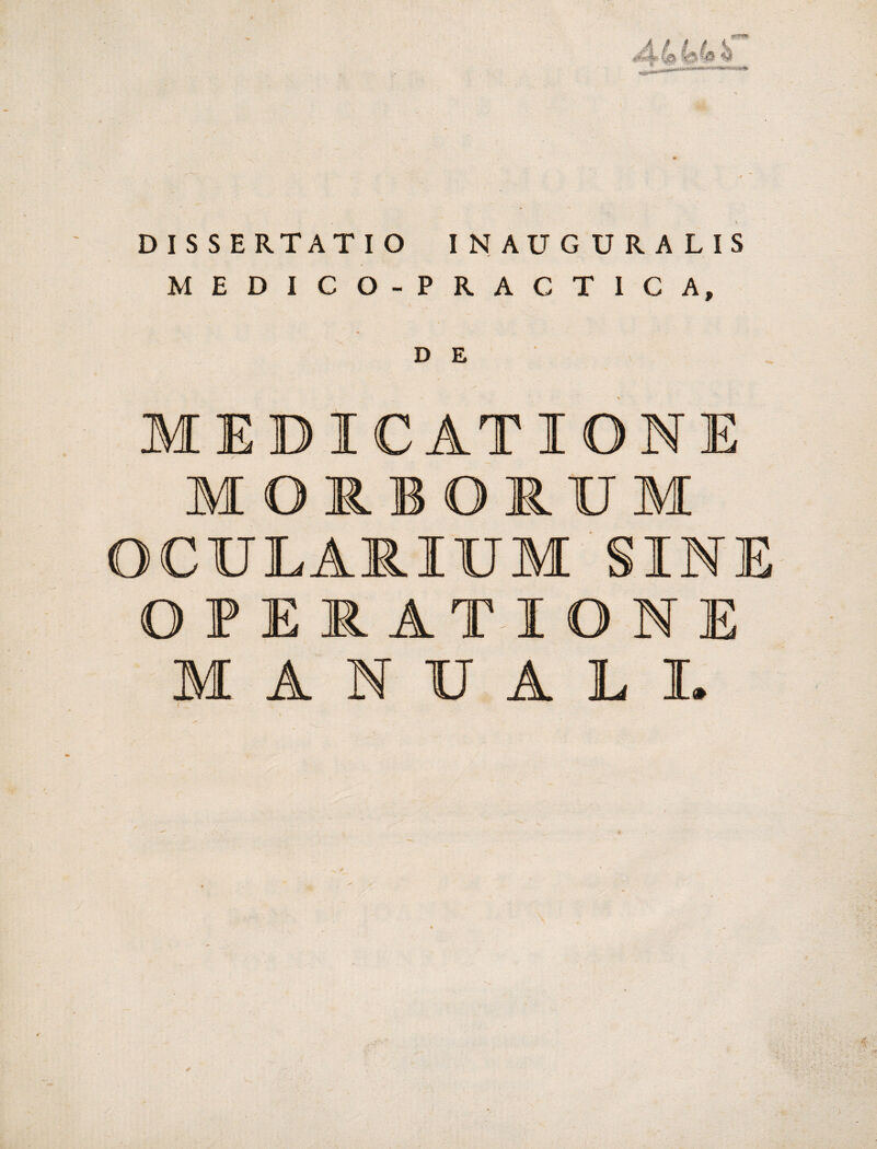 ALU DISSERTATIO INAUGURA LIS MEDICO-PRACT1CA, MEDICATIONE MORBORUM OCULARIUM INE OPERATIONE MANUALI.