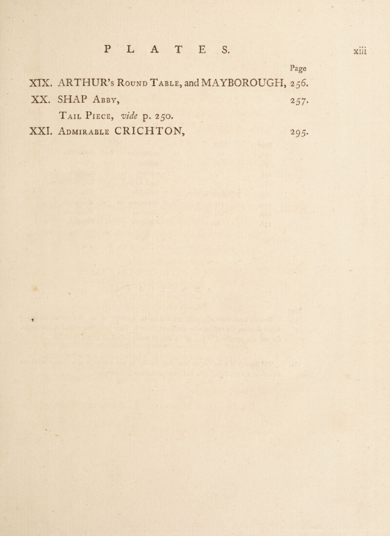 Page XIX. ARTHUR’S Round Table, and MAYBOROUGH, 256. XX. SHAP Abby, 257. Tail Piece, vide p. 250. XXI. Admirable CRICPITON, 295.