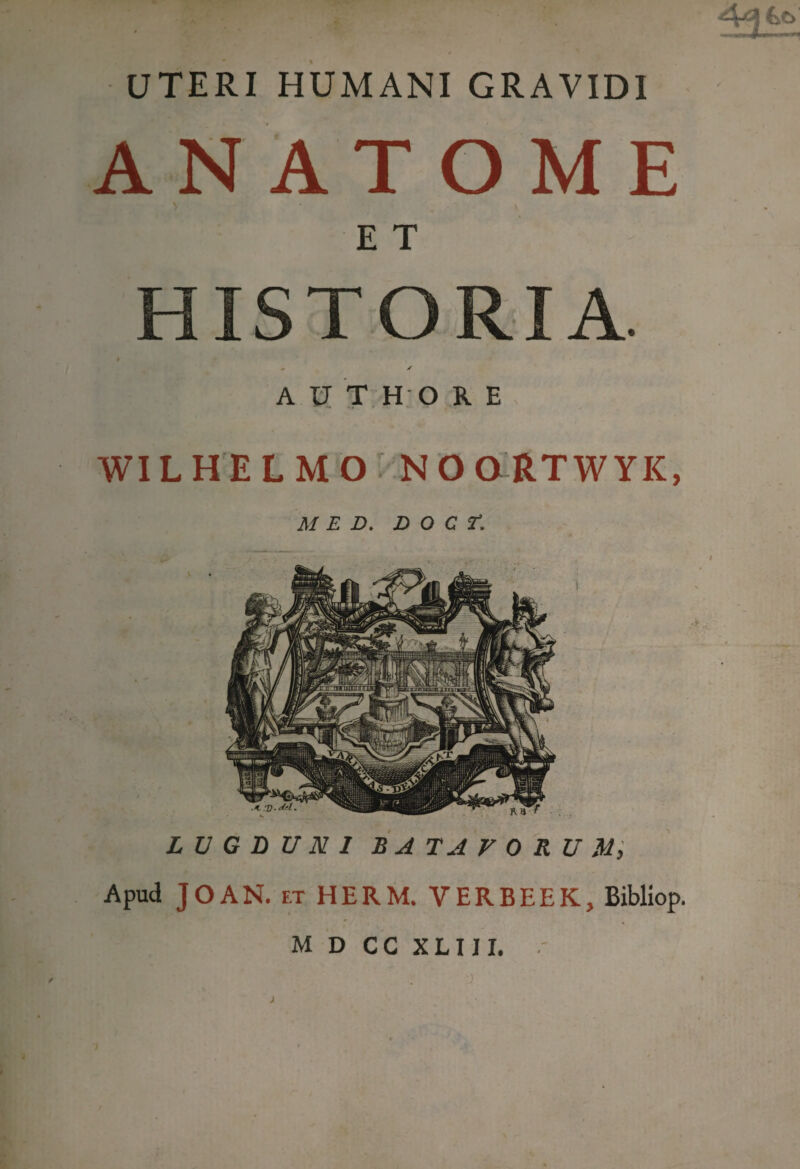 AN ATOME E T HISTORIA. - / A U T H O R E WIL H E L M O I N O ORTWYK, MED. D O C r. LUGDUNI B A T A F 0 R U M, Apud JOAN. et HERM. YERBEEK, Bibliop.