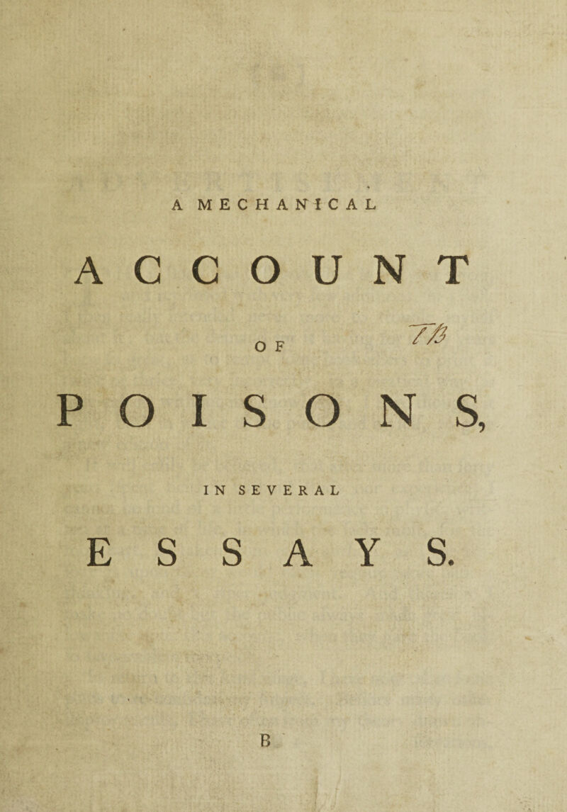 A MECHANICAL ACCOUNT O F 75? POISONS, IN SEVERAL ESSAYS. B