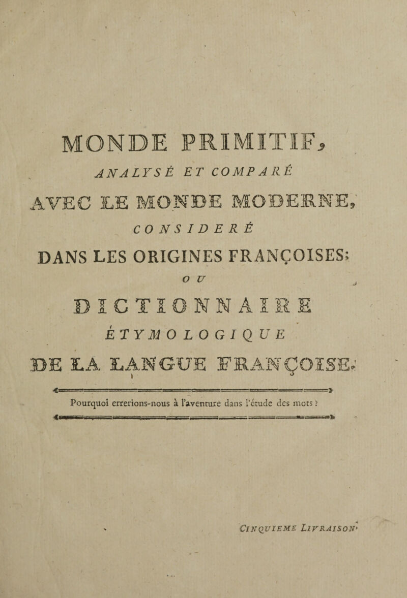 MONDE PRIMITIF, ANALYSÉ ET COMPARÉ AVEC EE MONDE MODERNE, CO NS ID E R É DANS LES ORIGINES FRANÇOISES; O DICTIONNAIRE » ÉTYM O L O G I QU E , DE EÀ E AN GUE FRANÇOISE.' Pourquoi errerions-nous à l’aventure dans i’crudc des mots ? -<liWHll' • i I I II».. I....*.. ... 1..... I II I I CINQUIEME Livraison*